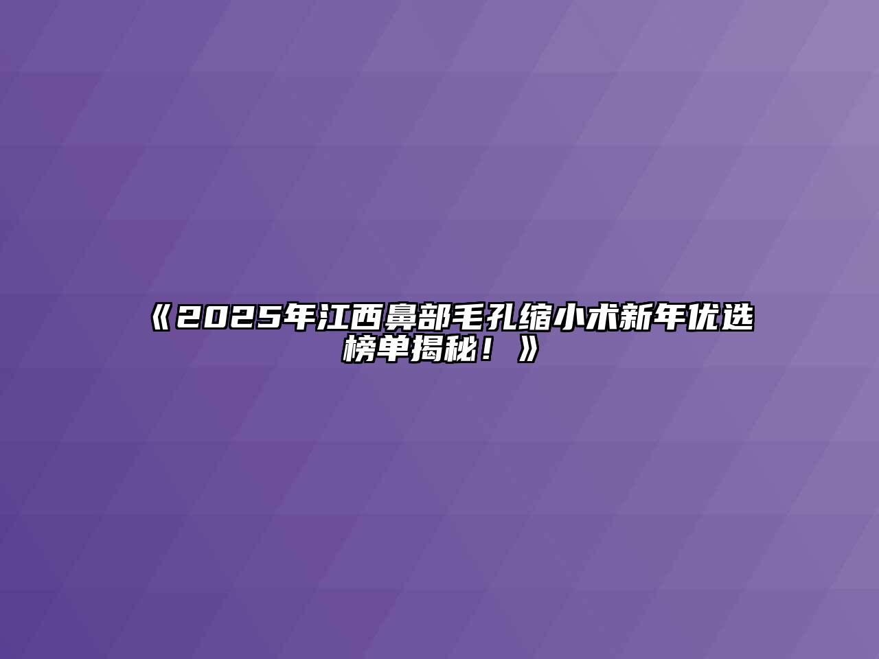 《2025年江西鼻部毛孔缩小术新年优选榜单揭秘！》