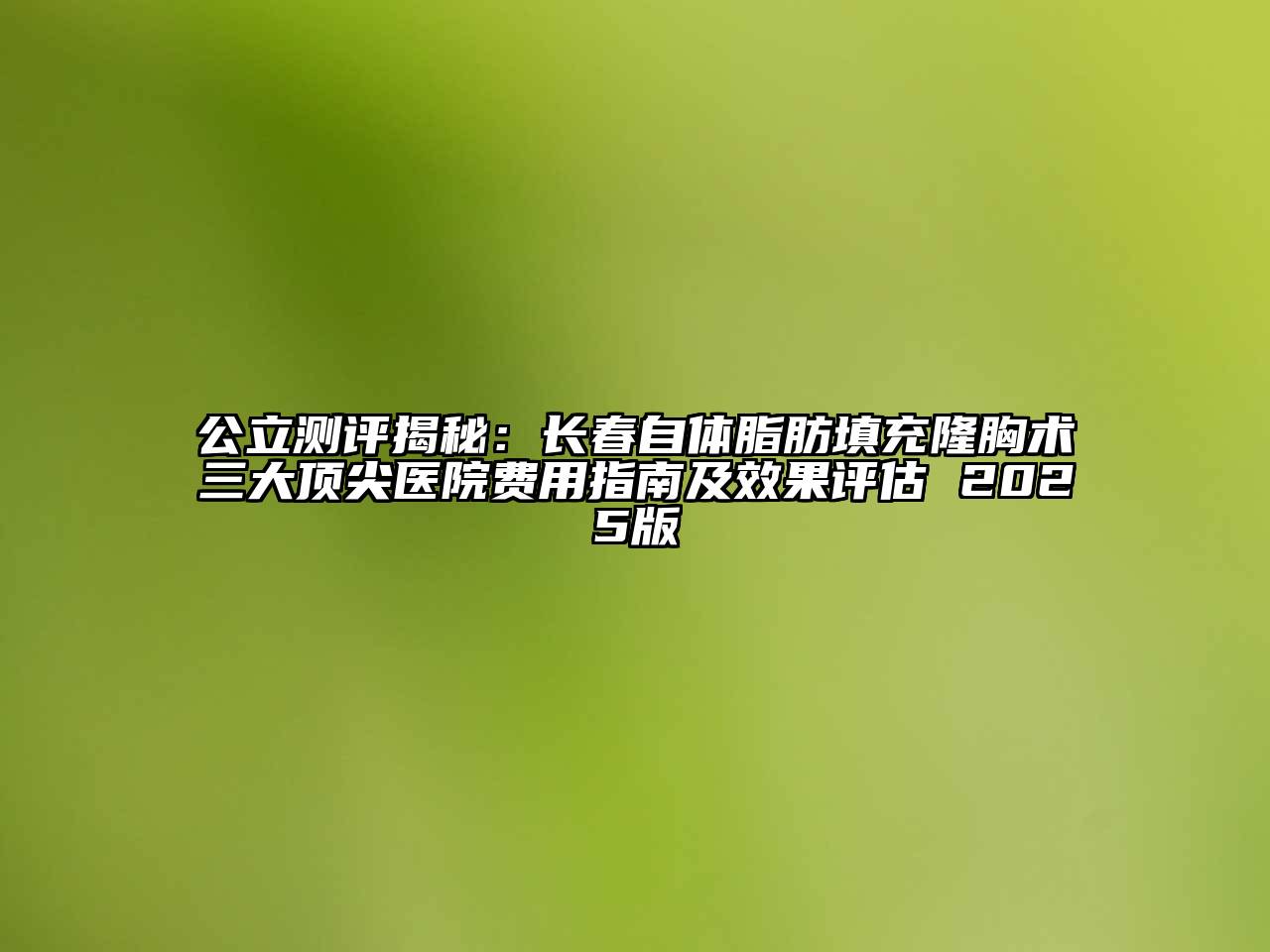 公立测评揭秘：长春自体脂肪填充隆胸术三大顶尖医院费用指南及效果评估 2025版