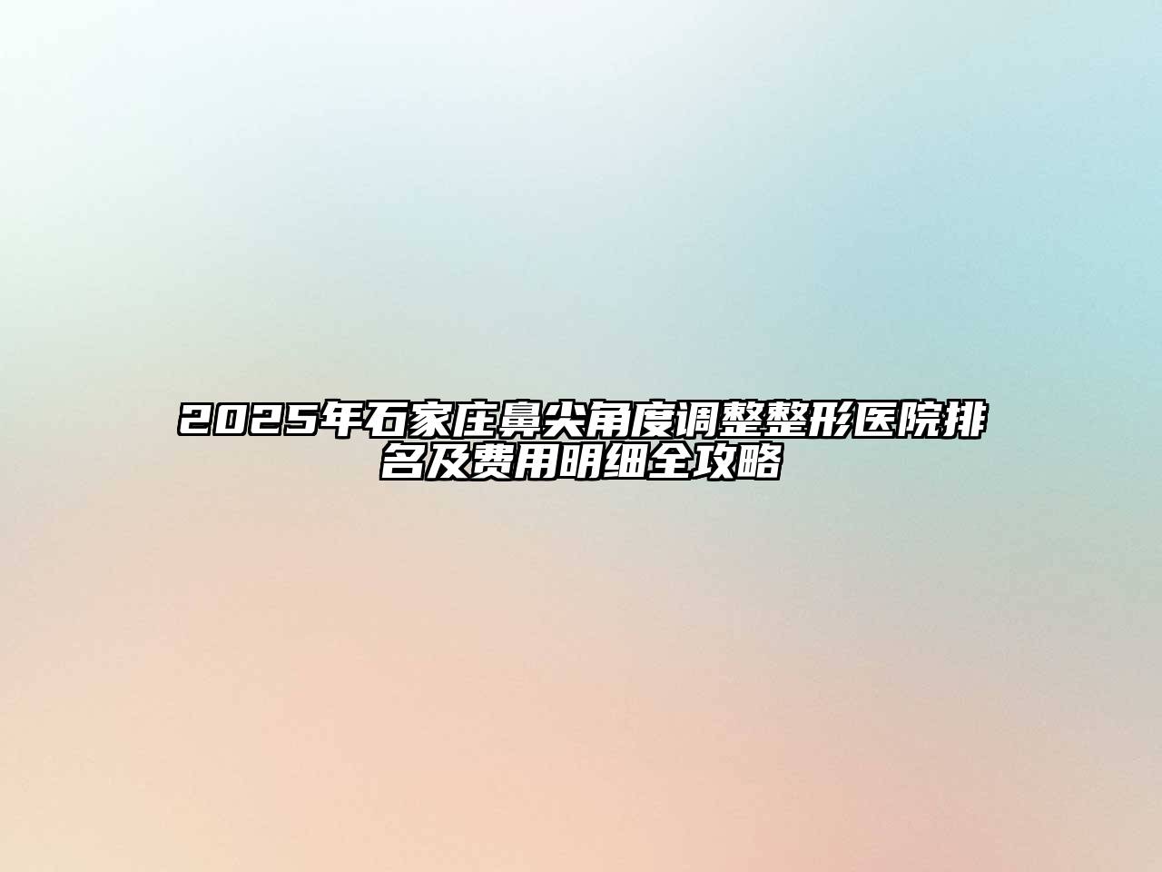 2025年石家庄鼻尖角度调整整形医院排名及费用明细全攻略