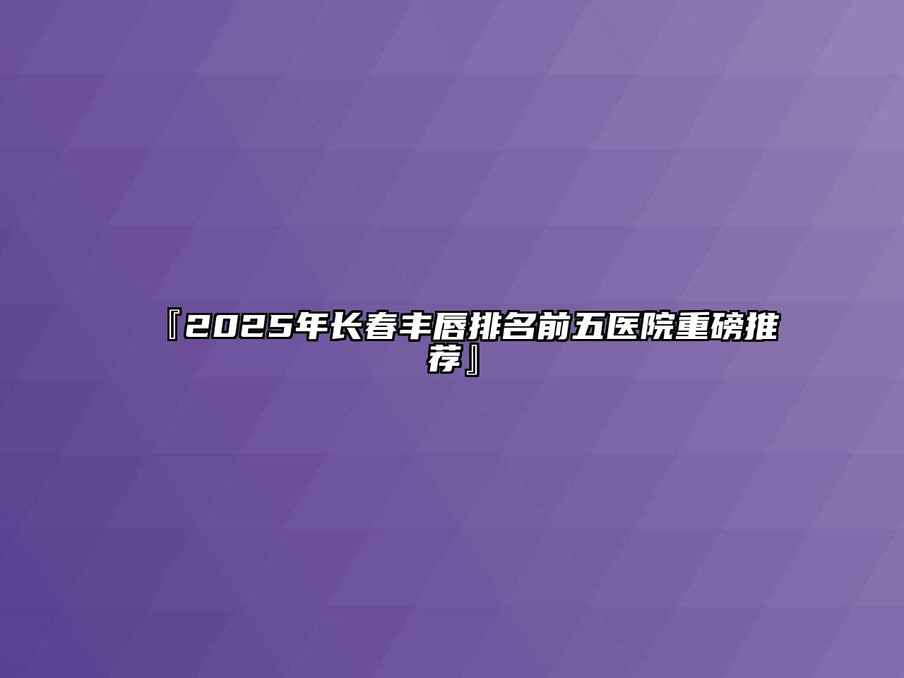 『2025年长春丰唇排名前五医院重磅推荐』