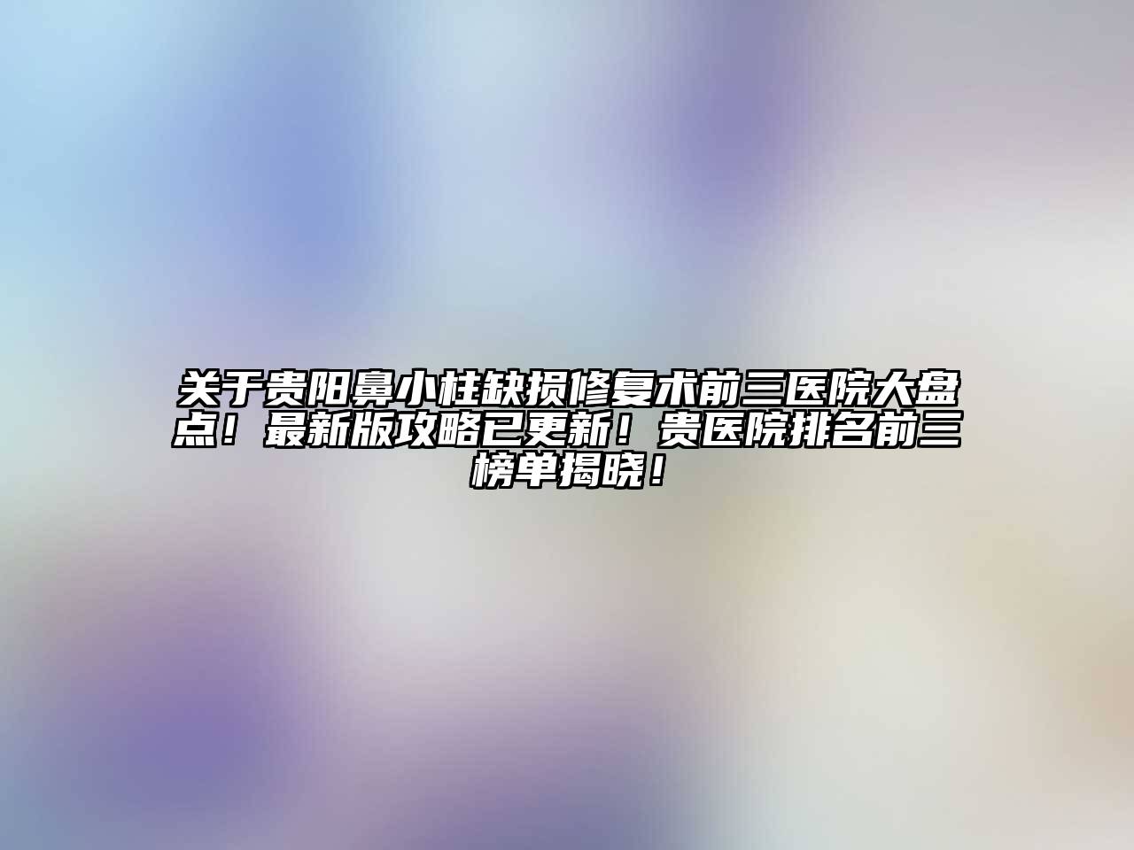 关于贵阳鼻小柱缺损修复术前三医院大盘点！最新版攻略已更新！贵医院排名前三榜单揭晓！