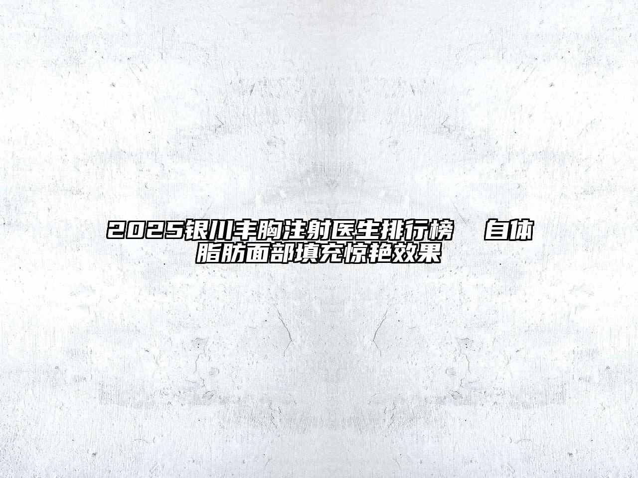 2025银川丰胸注射医生排行榜  自体脂肪面部填充惊艳效果