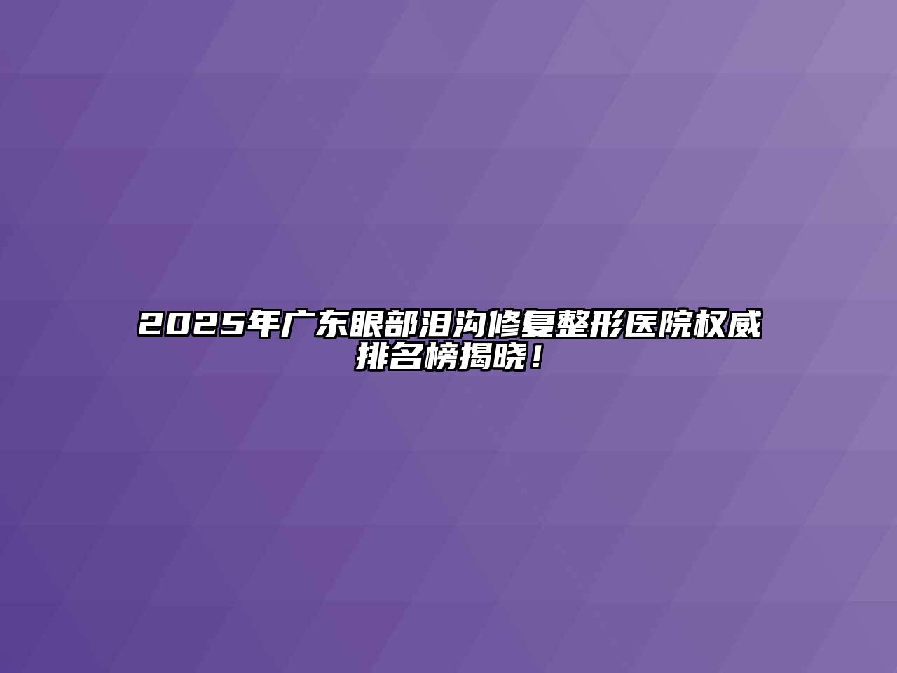 2025年广东眼部泪沟修复整形医院权威排名榜揭晓！