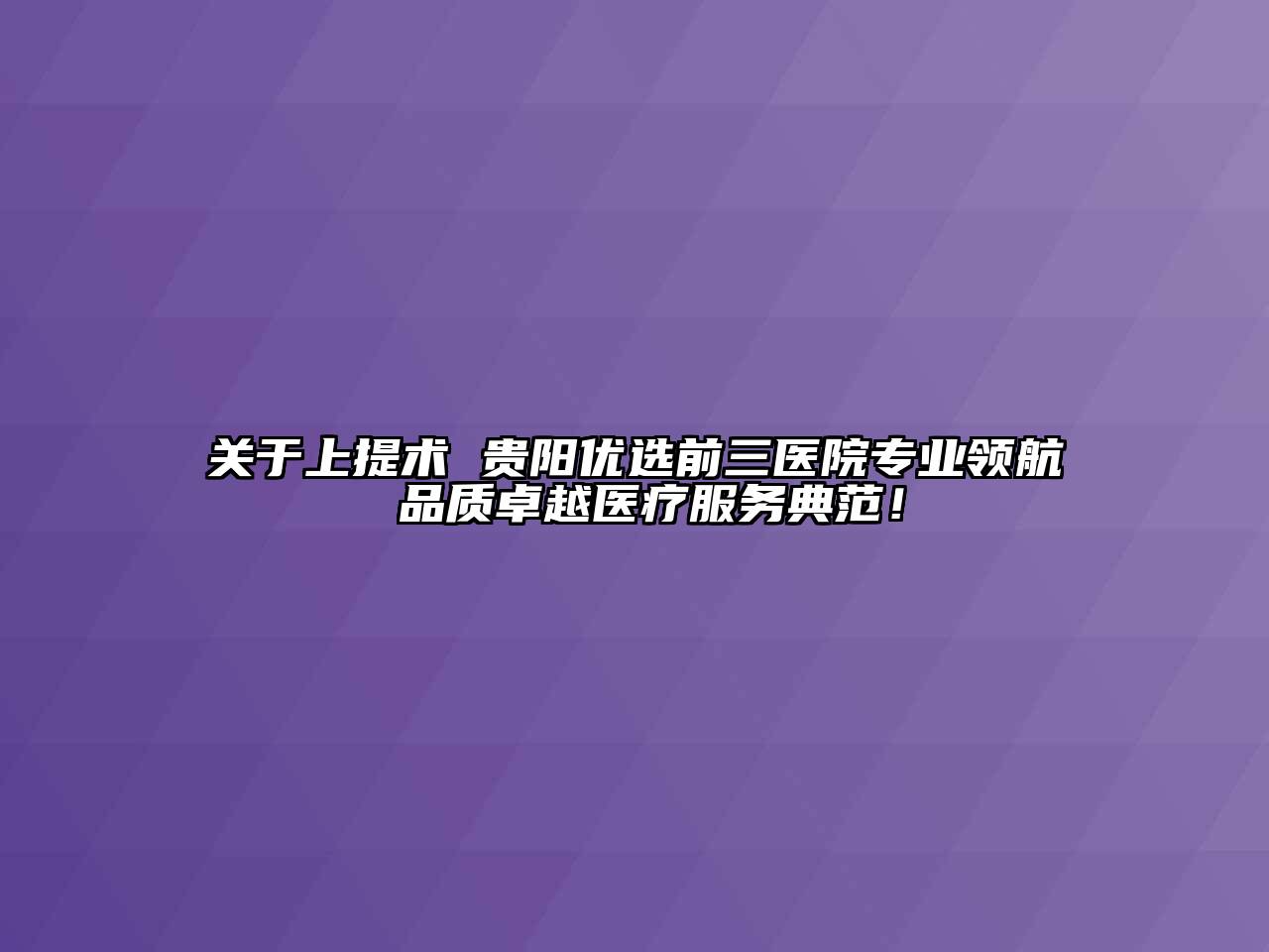 关于上提术 贵阳优选前三医院专业领航 品质卓越医疗服务典范！