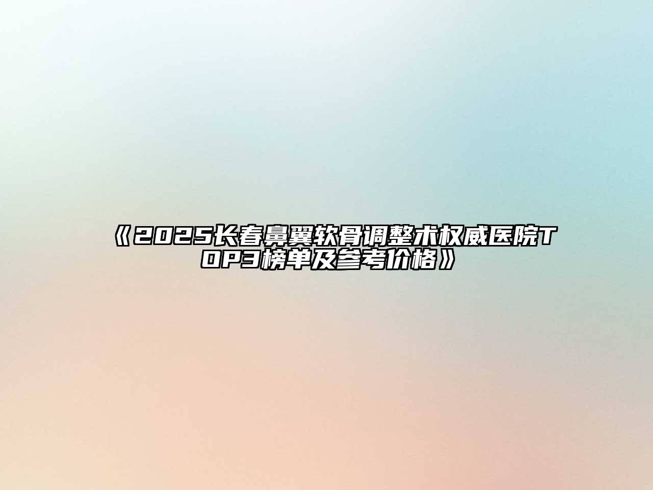 《2025长春鼻翼软骨调整术权威医院TOP3榜单及参考价格》