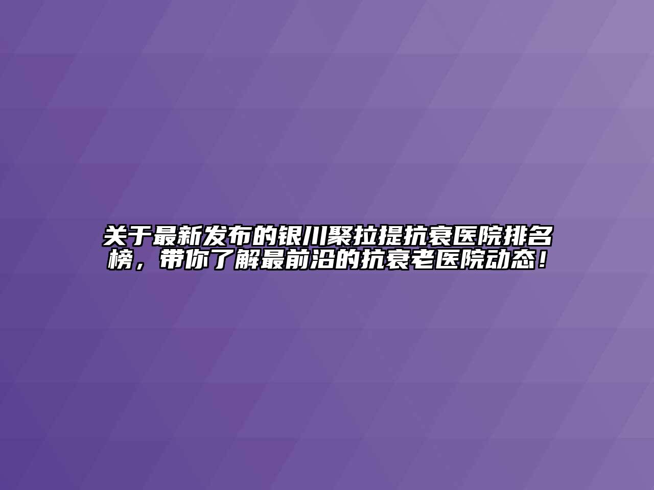 关于最新发布的银川聚拉提抗衰医院排名榜，带你了解最前沿的抗衰老医院动态！