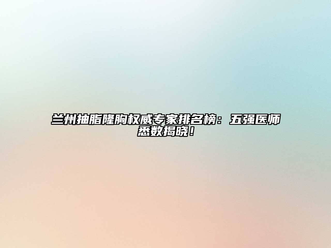 兰州抽脂隆胸权威专家排名榜：五强医师悉数揭晓！