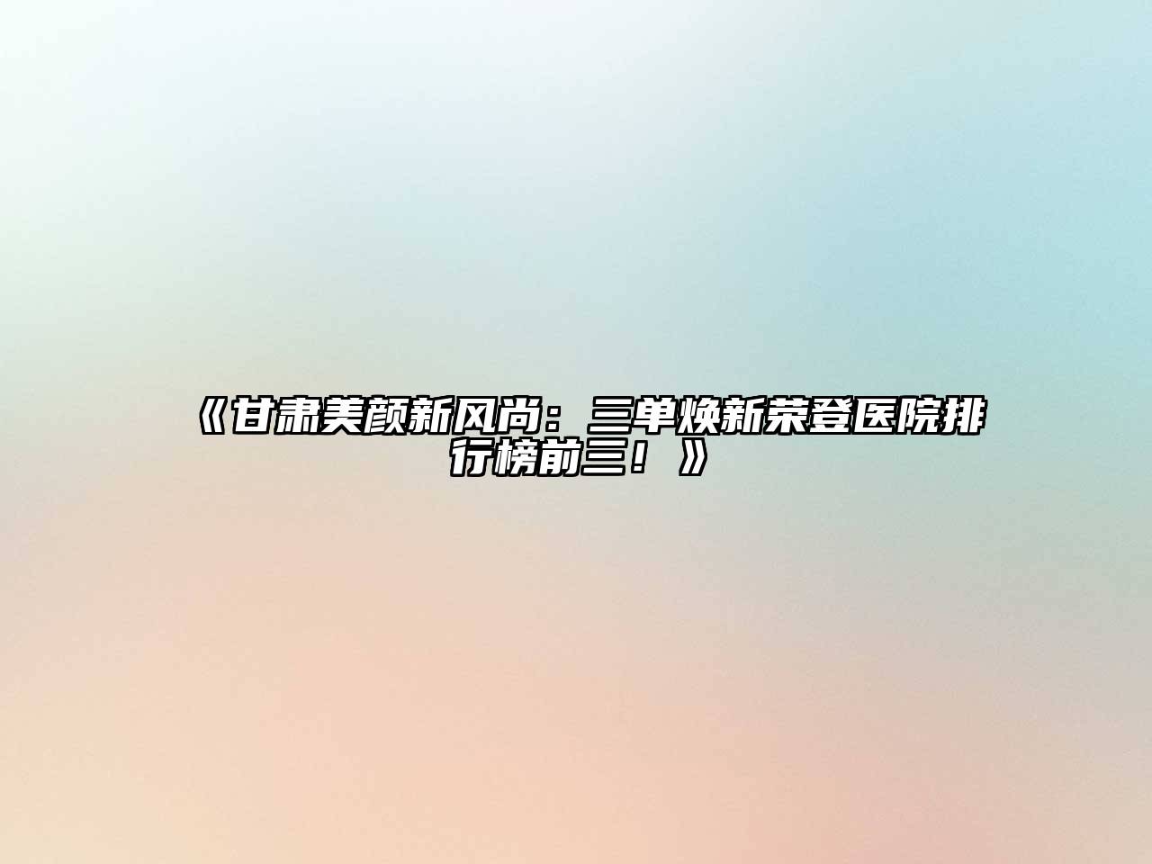 《甘肃美颜新风尚：三单焕新荣登医院排行榜前三！》