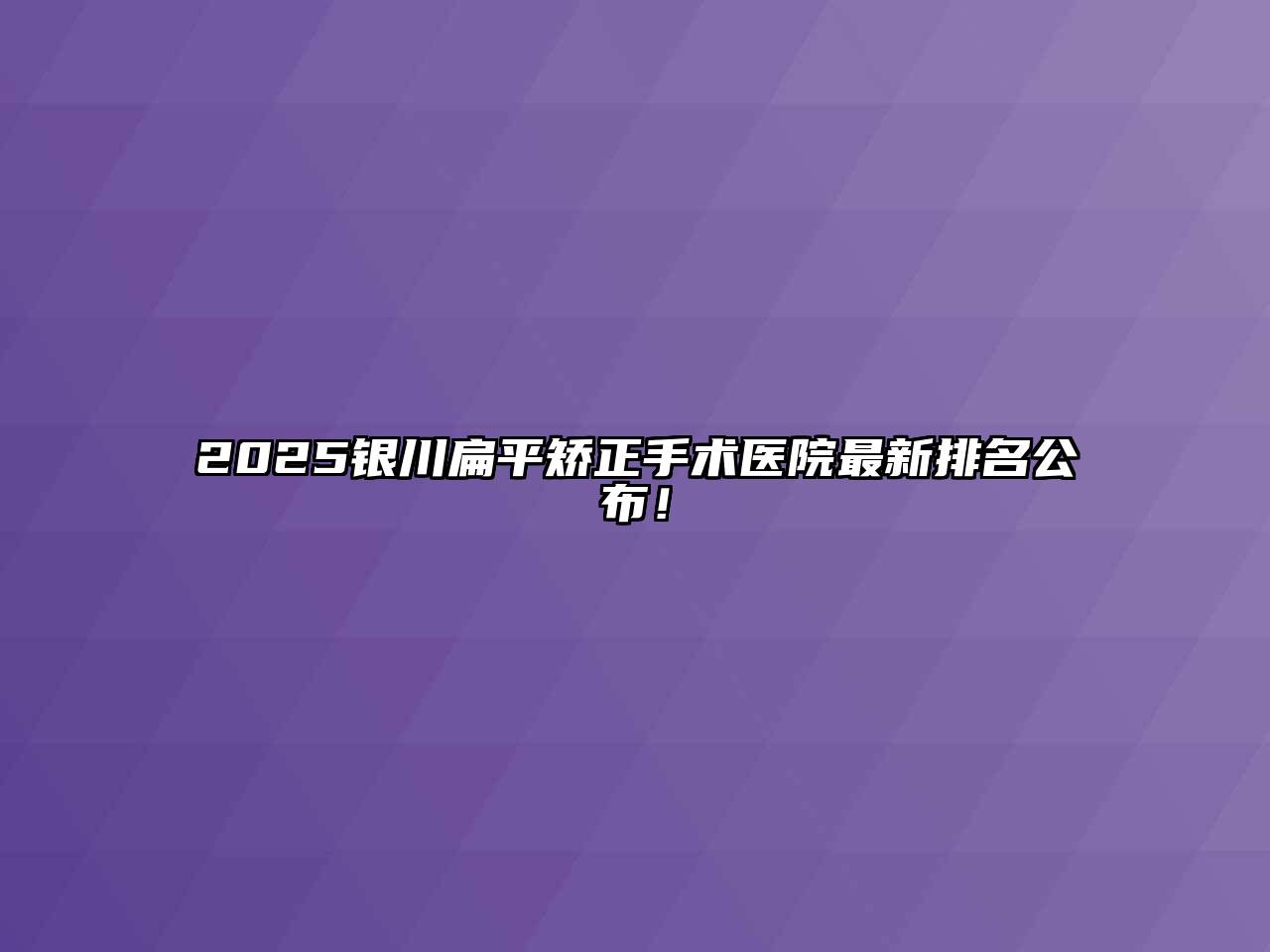 2025银川扁平矫正手术医院最新排名公布！