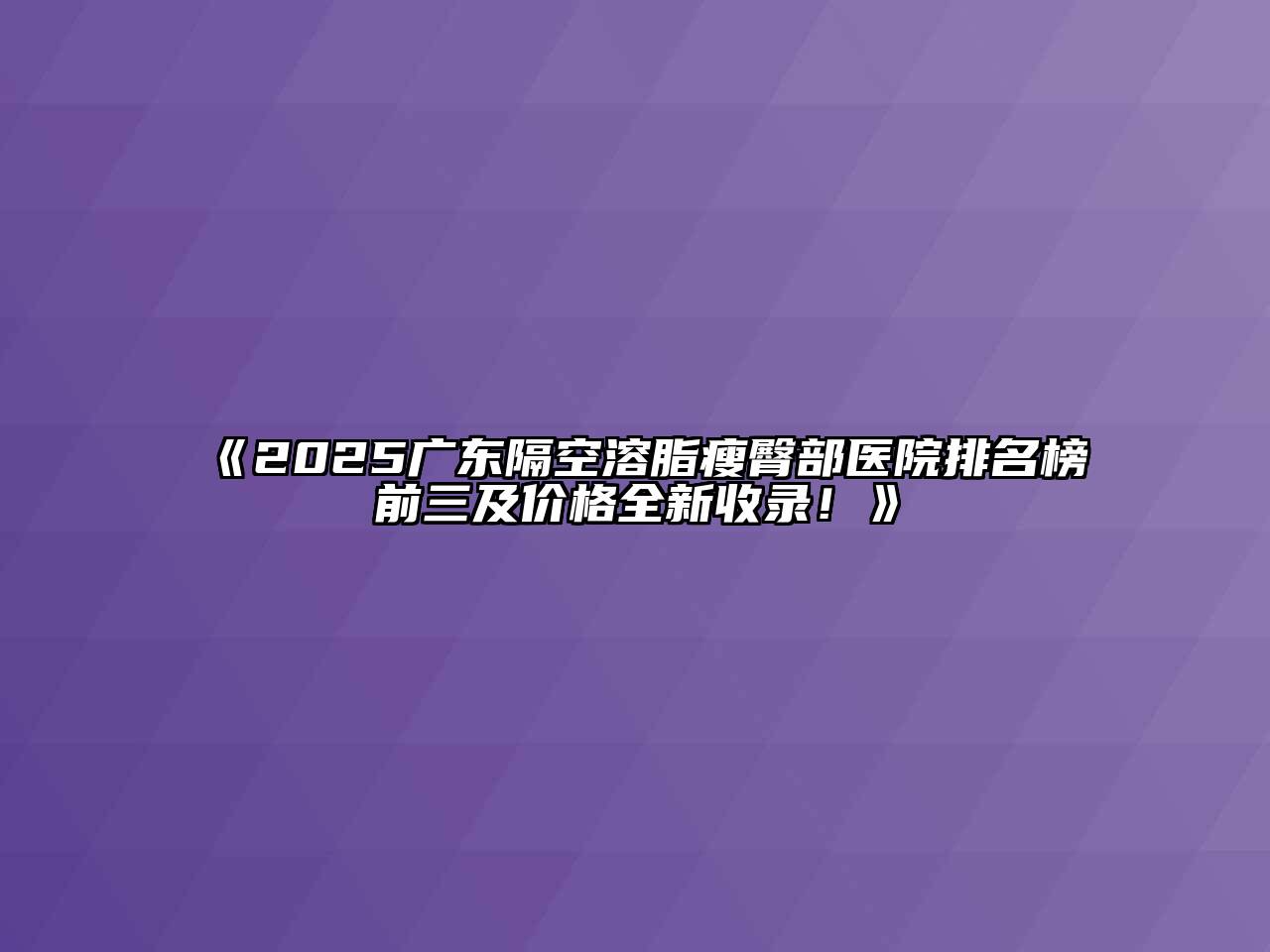 《2025广东隔空溶脂瘦臀部医院排名榜前三及价格全新收录！》