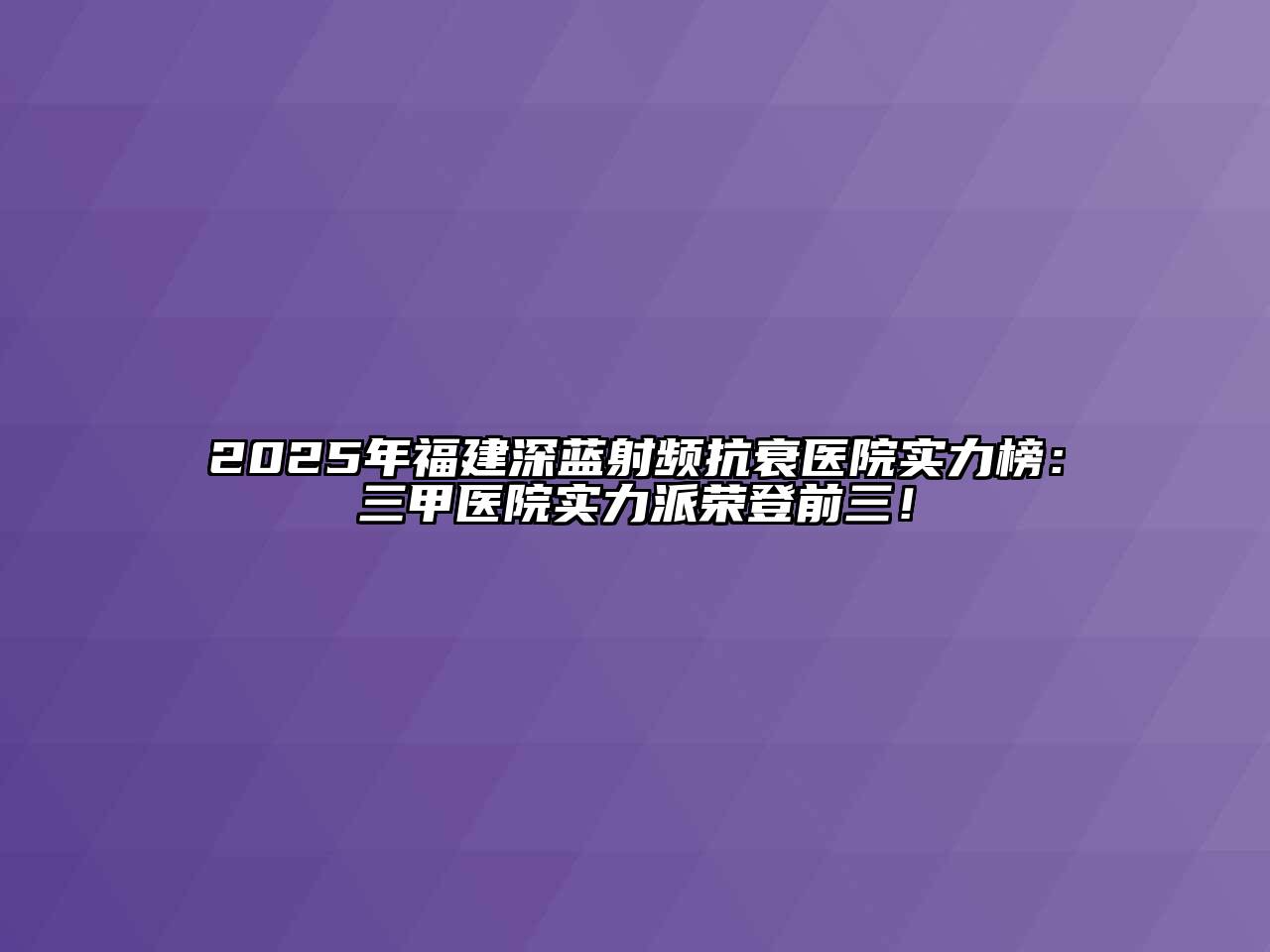 2025年福建深蓝射频抗衰医院实力榜：三甲医院实力派荣登前三！