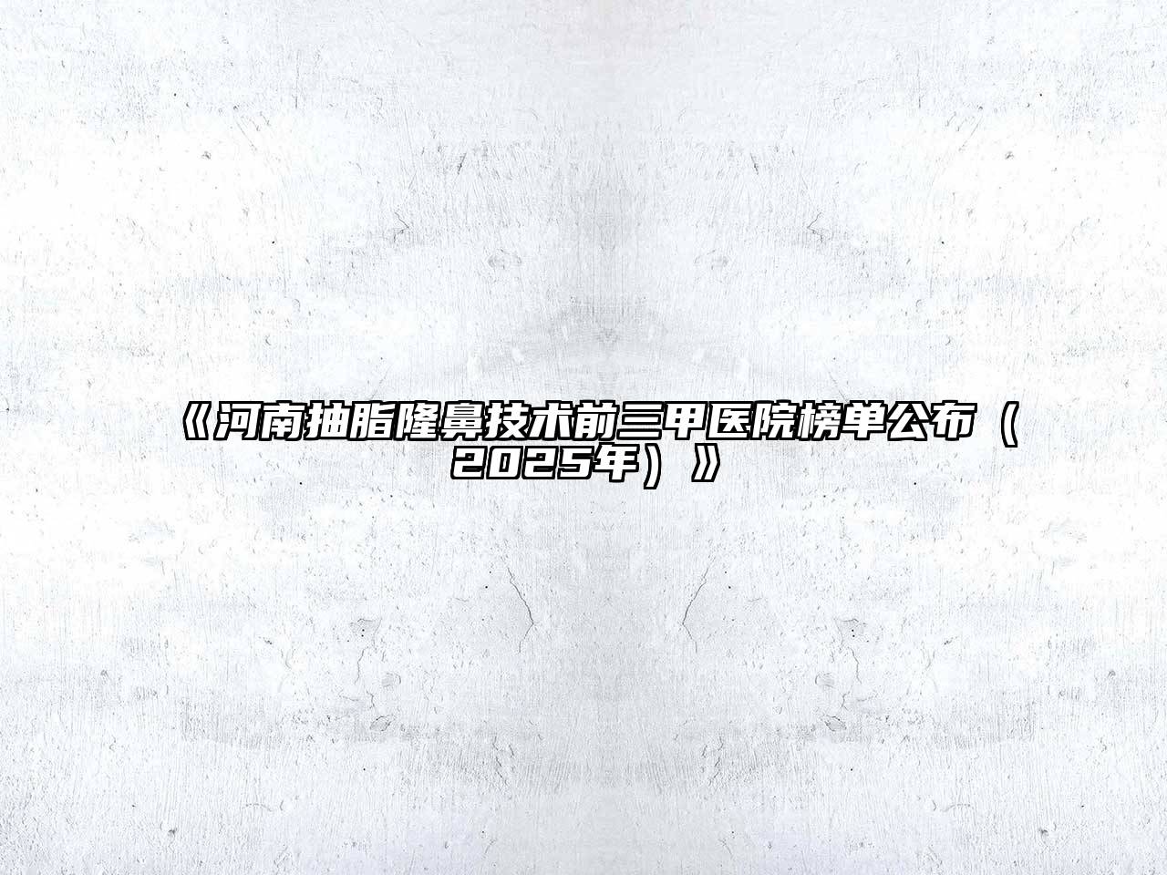 《河南抽脂隆鼻技术前三甲医院榜单公布（2025年）》