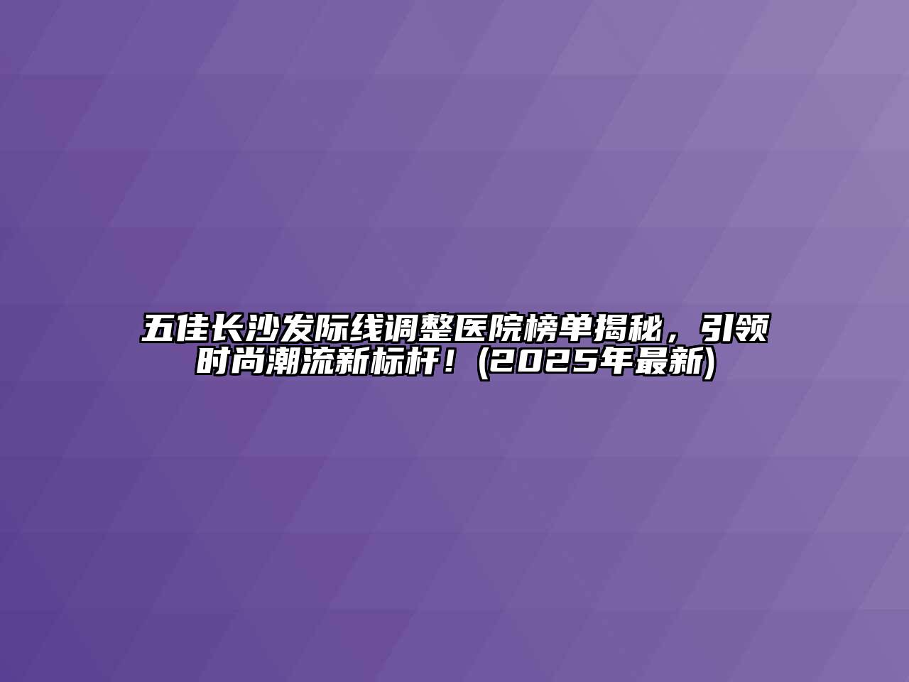 五佳长沙发际线调整医院榜单揭秘，引领时尚潮流新标杆！(2025年最新)