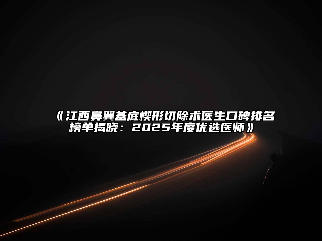 《江西鼻翼基底楔形切除术医生口碑排名榜单揭晓：2025年度优选医师》