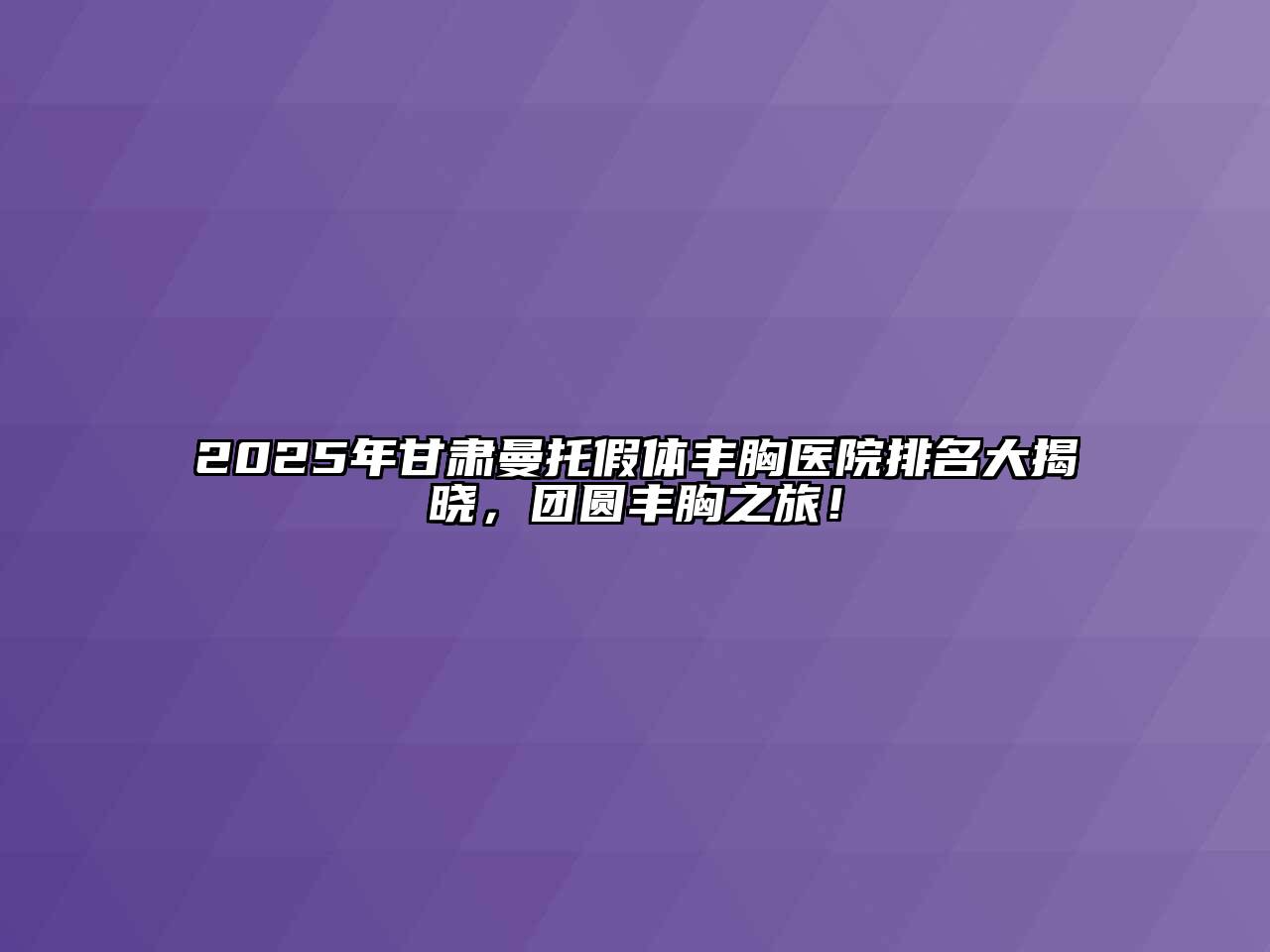 2025年甘肃曼托假体丰胸医院排名大揭晓，团圆丰胸之旅！