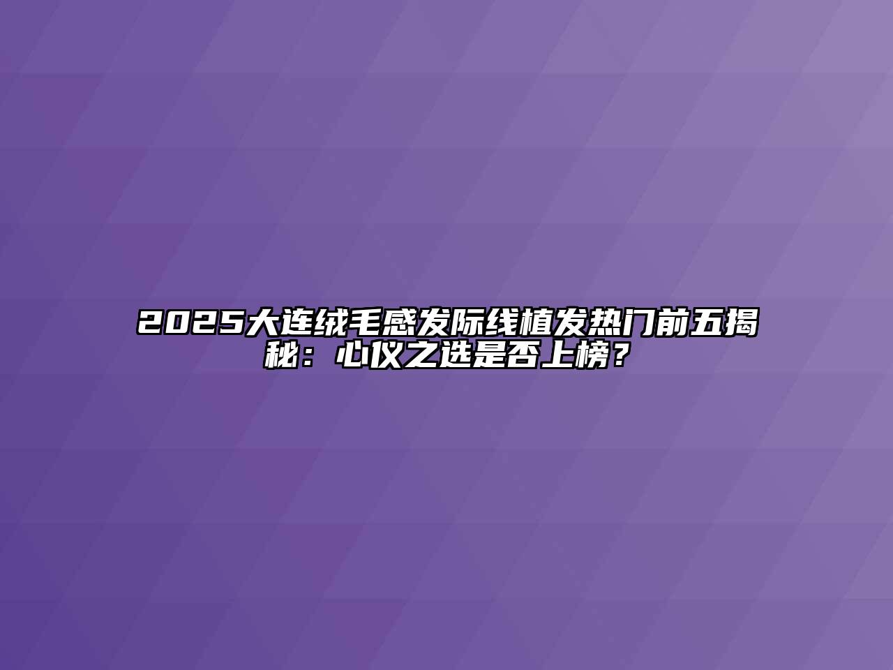 2025大连绒毛感发际线植发热门前五揭秘：心仪之选是否上榜？