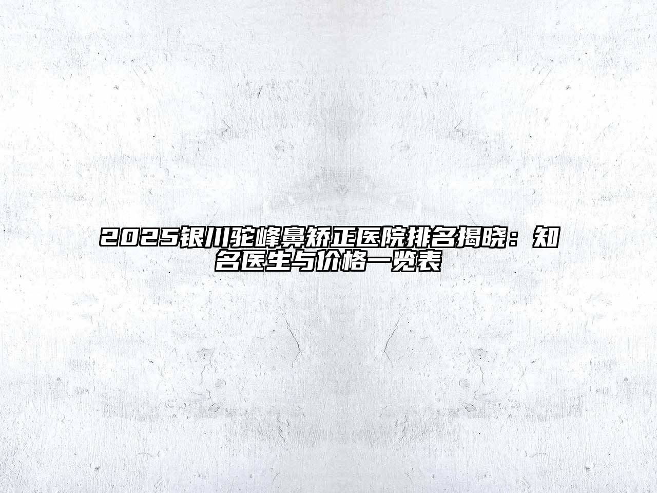 2025银川驼峰鼻矫正医院排名揭晓：知名医生与价格一览表