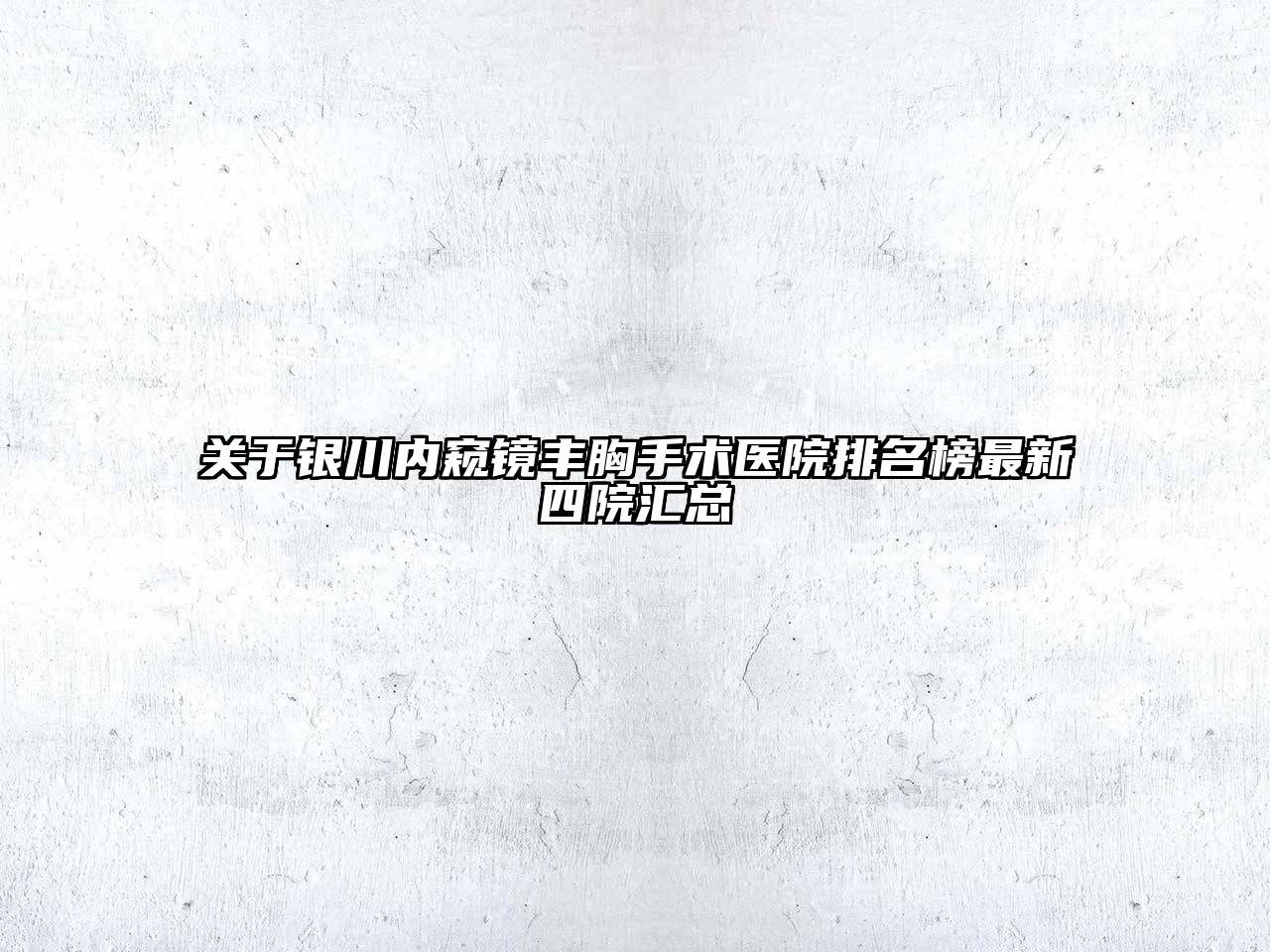 关于银川内窥镜丰胸手术医院排名榜最新四院汇总