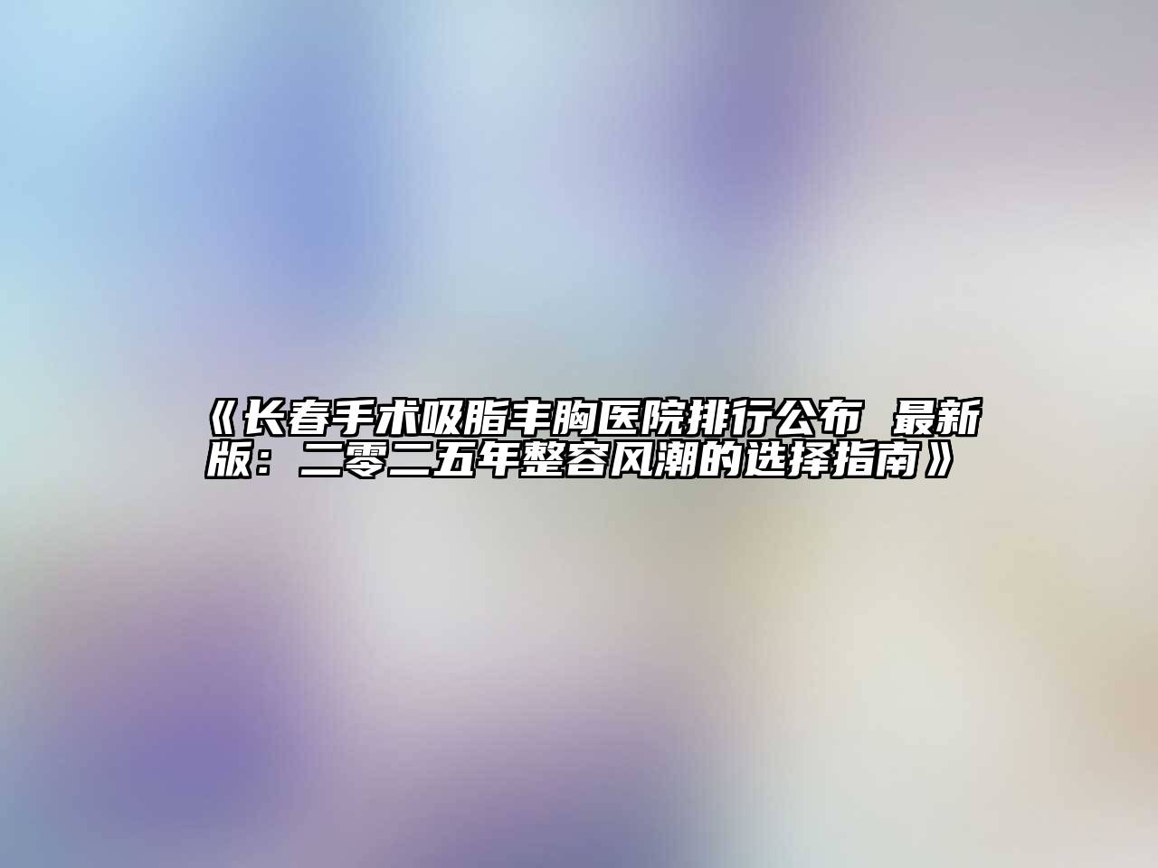 《长春手术吸脂丰胸医院排行公布 最新版：二零二五年整容风潮的选择指南》