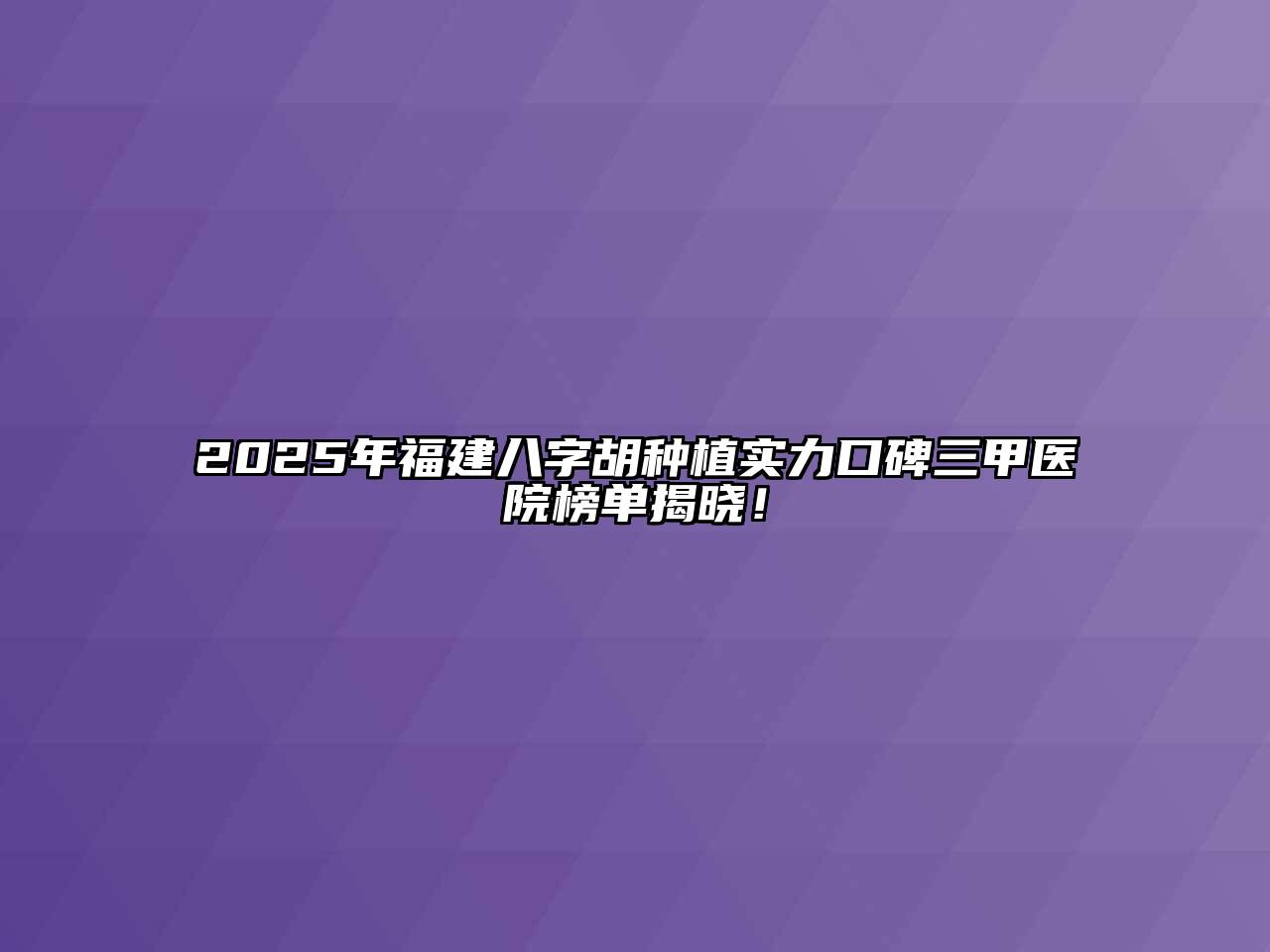 2025年福建八字胡种植实力口碑三甲医院榜单揭晓！