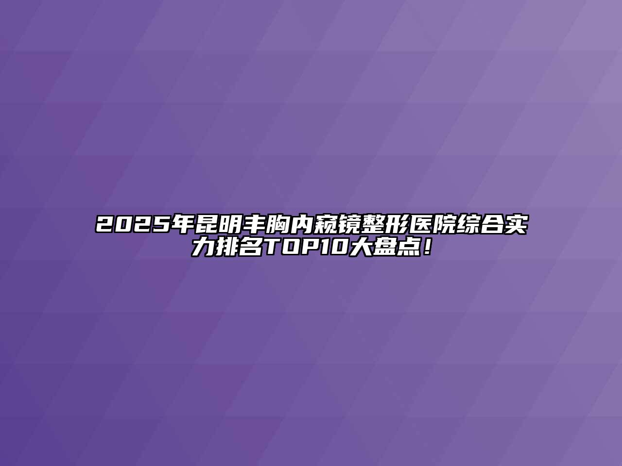 2025年昆明丰胸内窥镜整形医院综合实力排名TOP10大盘点！