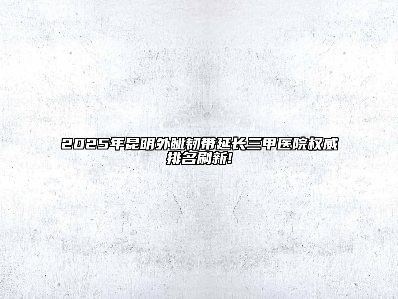 2025年昆明外眦韧带延长三甲医院权威排名刷新!