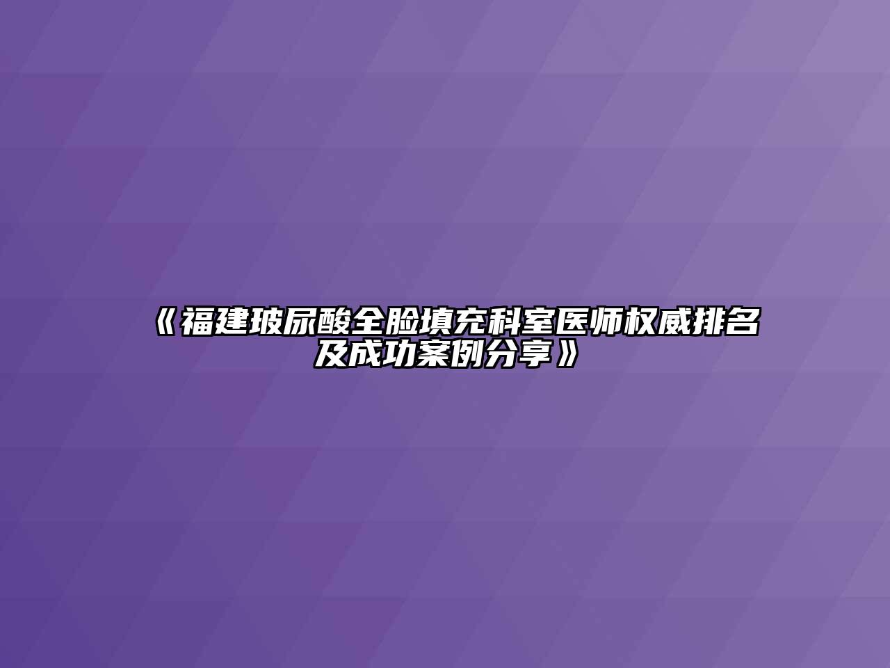 《福建玻尿酸全脸填充科室医师权威排名及成功案例分享》