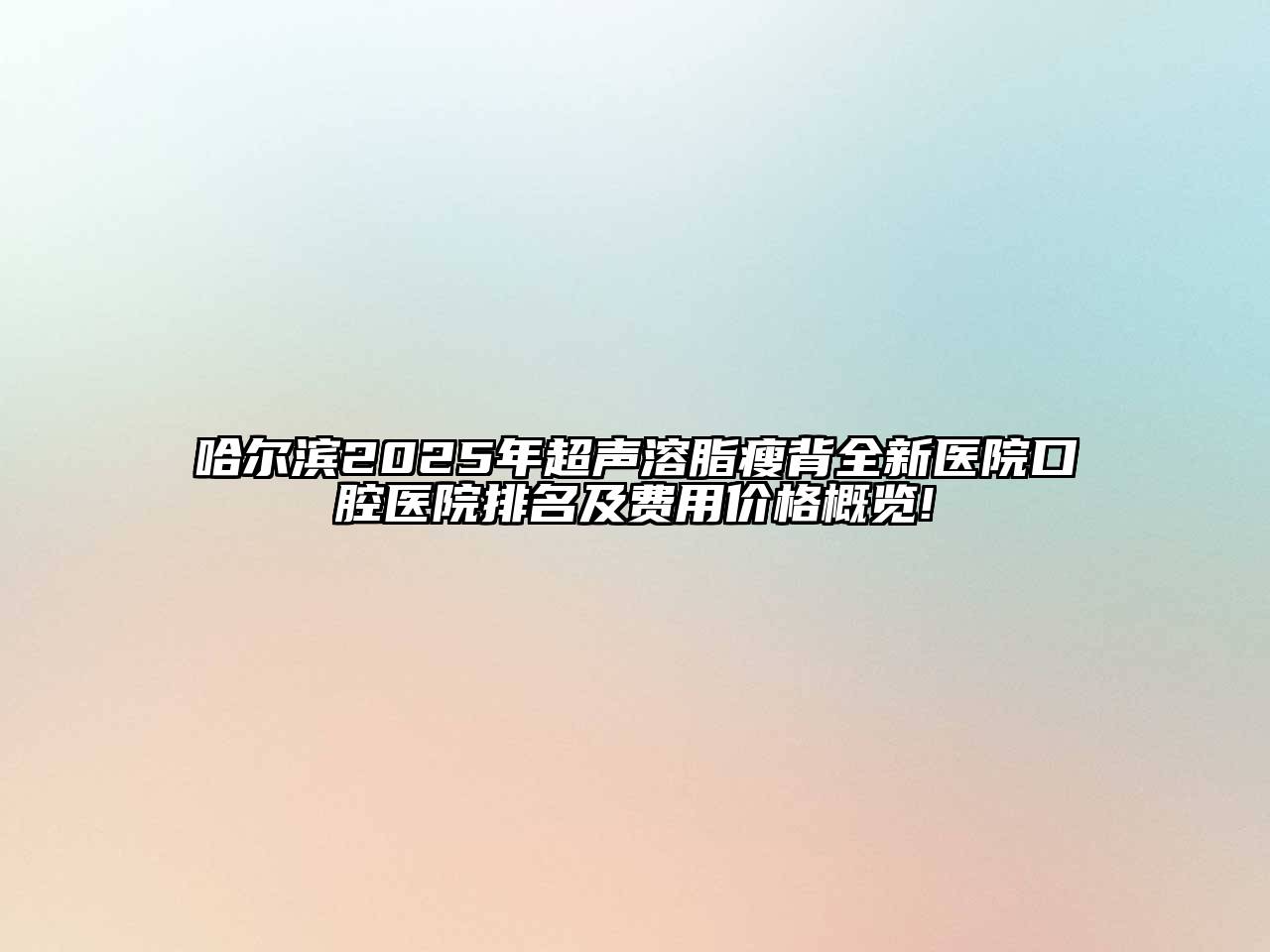 哈尔滨2025年超声溶脂瘦背全新医院口腔医院排名及费用价格概览!