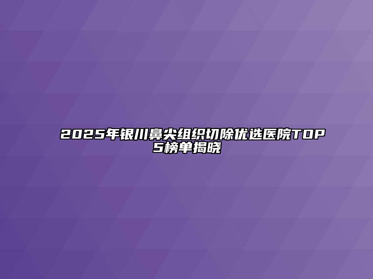 2025年银川鼻尖组织切除优选医院TOP5榜单揭晓