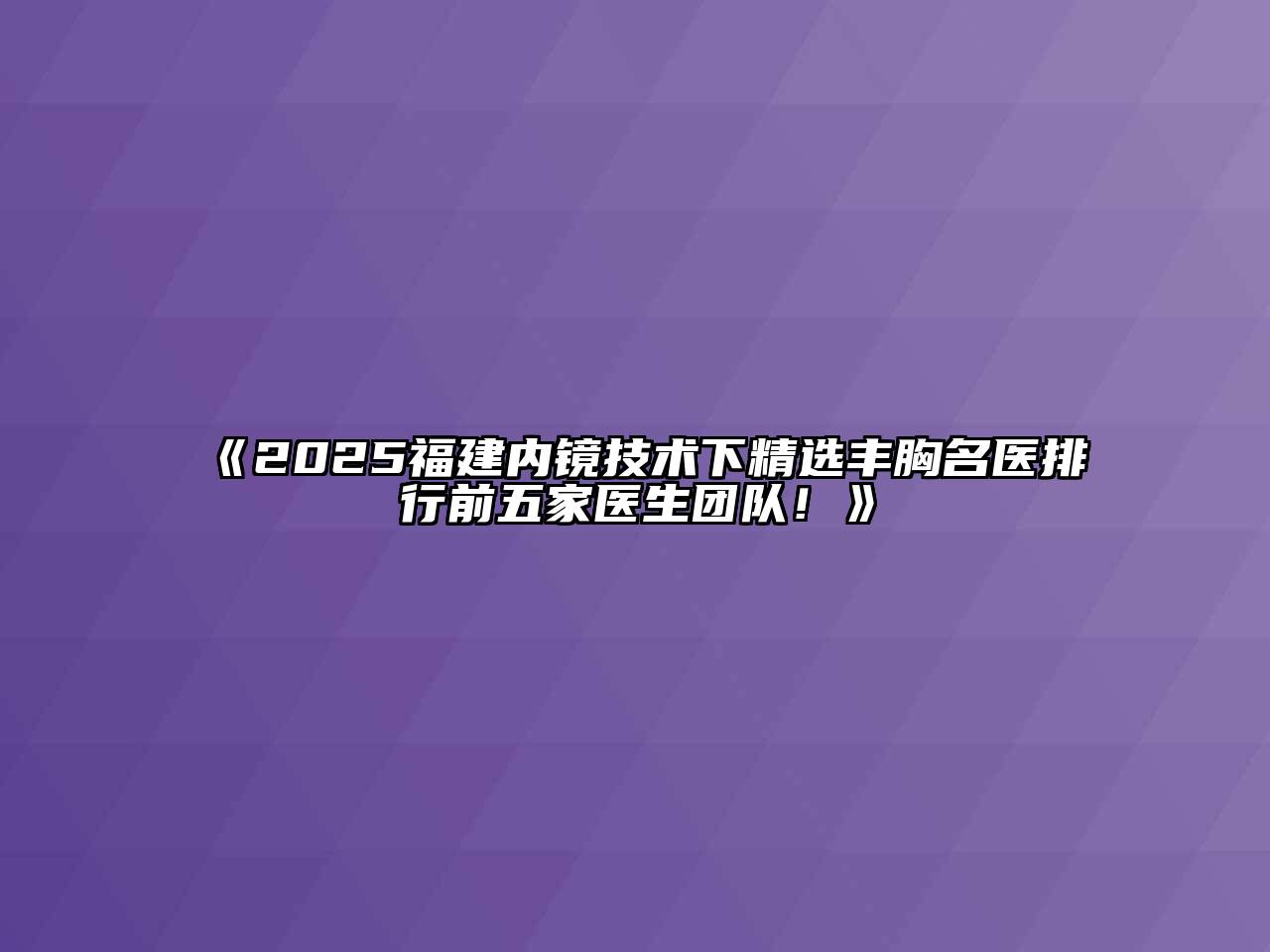 《2025福建内镜技术下精选丰胸名医排行前五家医生团队！》