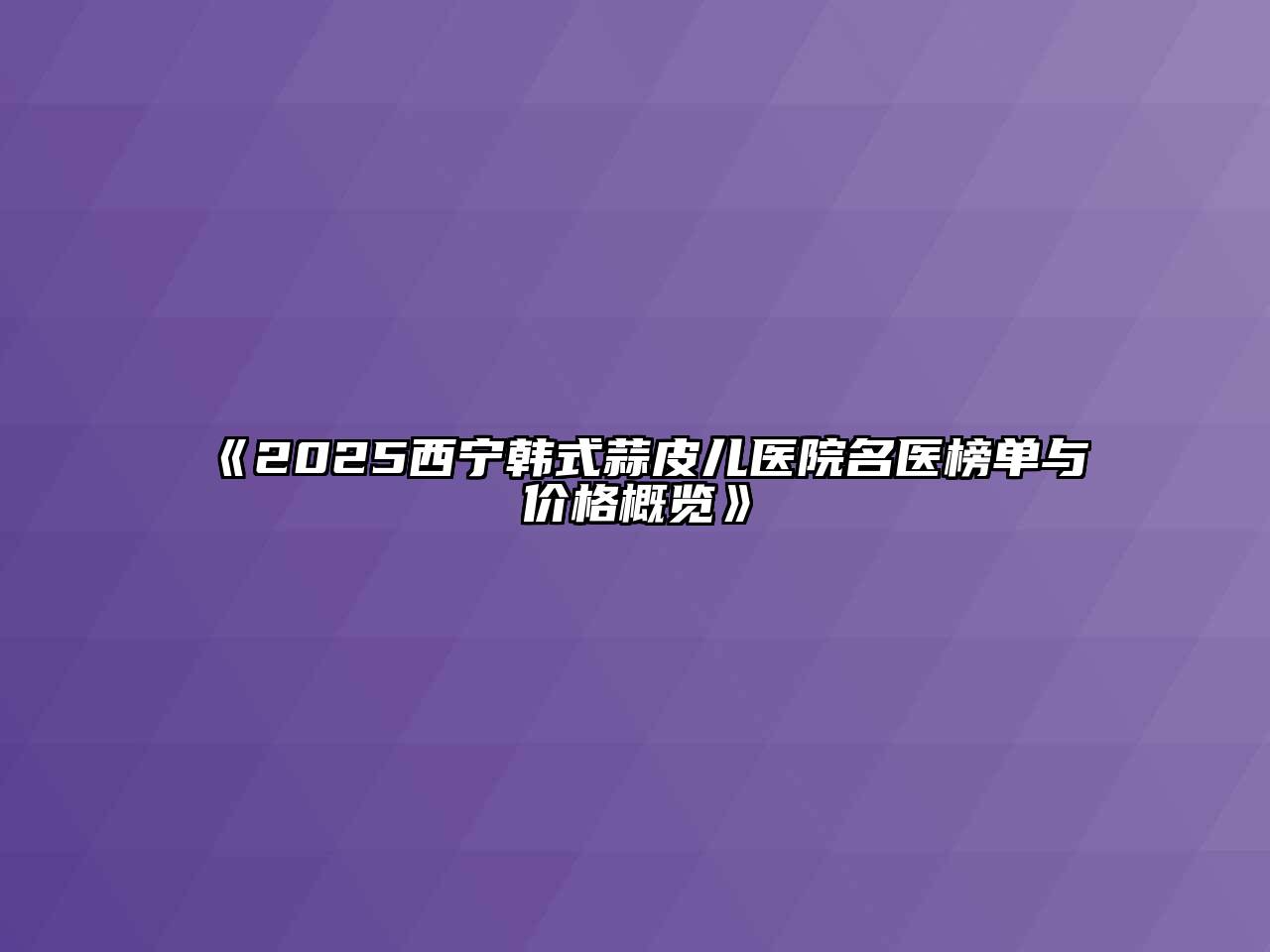 《2025西宁韩式蒜皮儿医院名医榜单与价格概览》