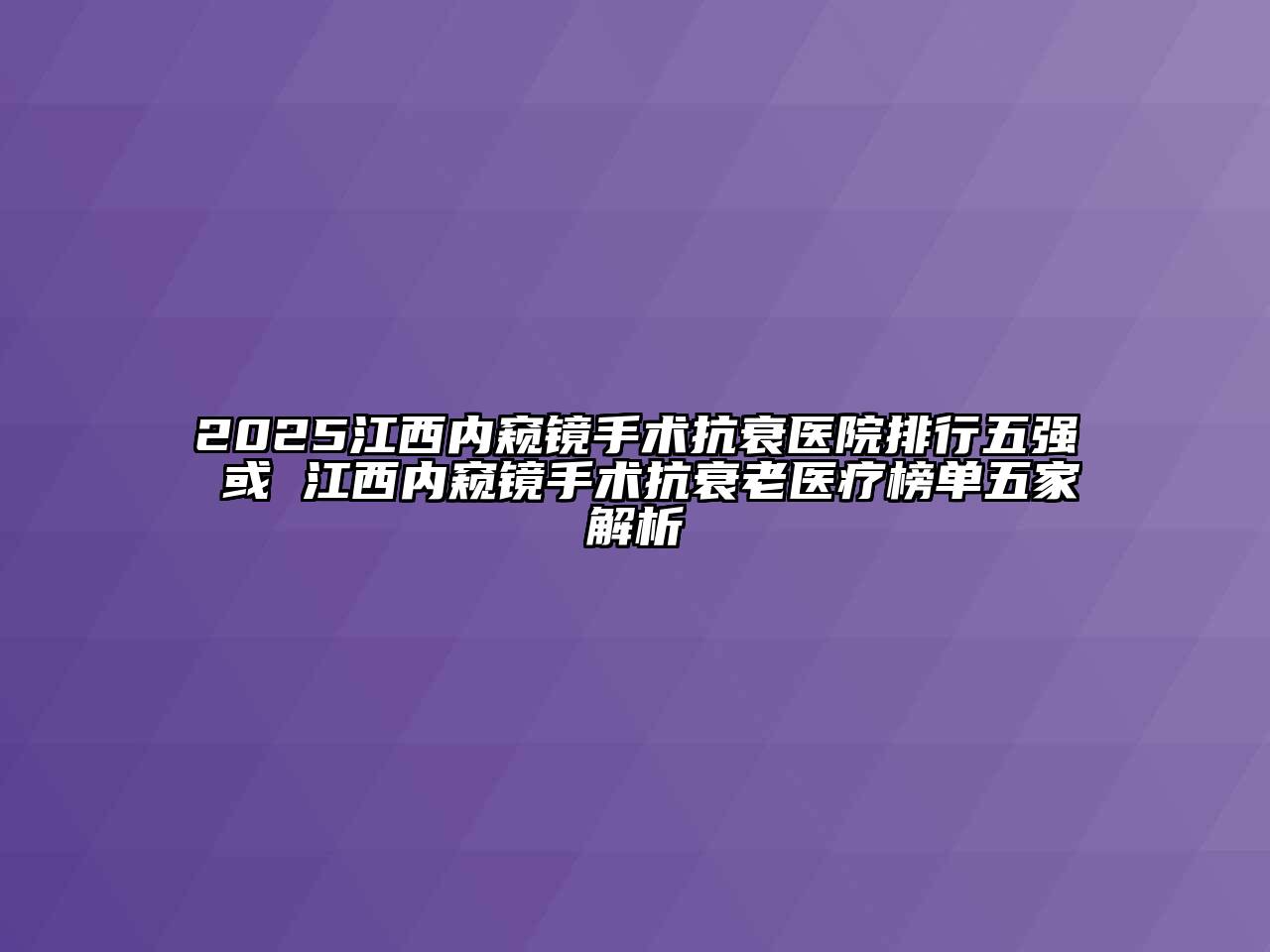 2025江西内窥镜手术抗衰医院排行五强 或 江西内窥镜手术抗衰老医疗榜单五家解析