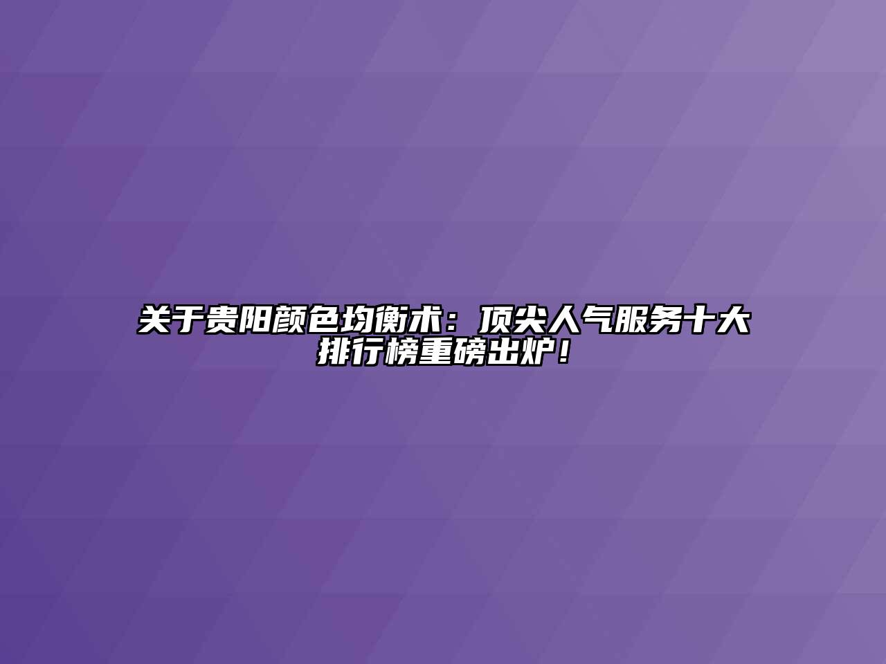 关于贵阳颜色均衡术：顶尖人气服务十大排行榜重磅出炉！