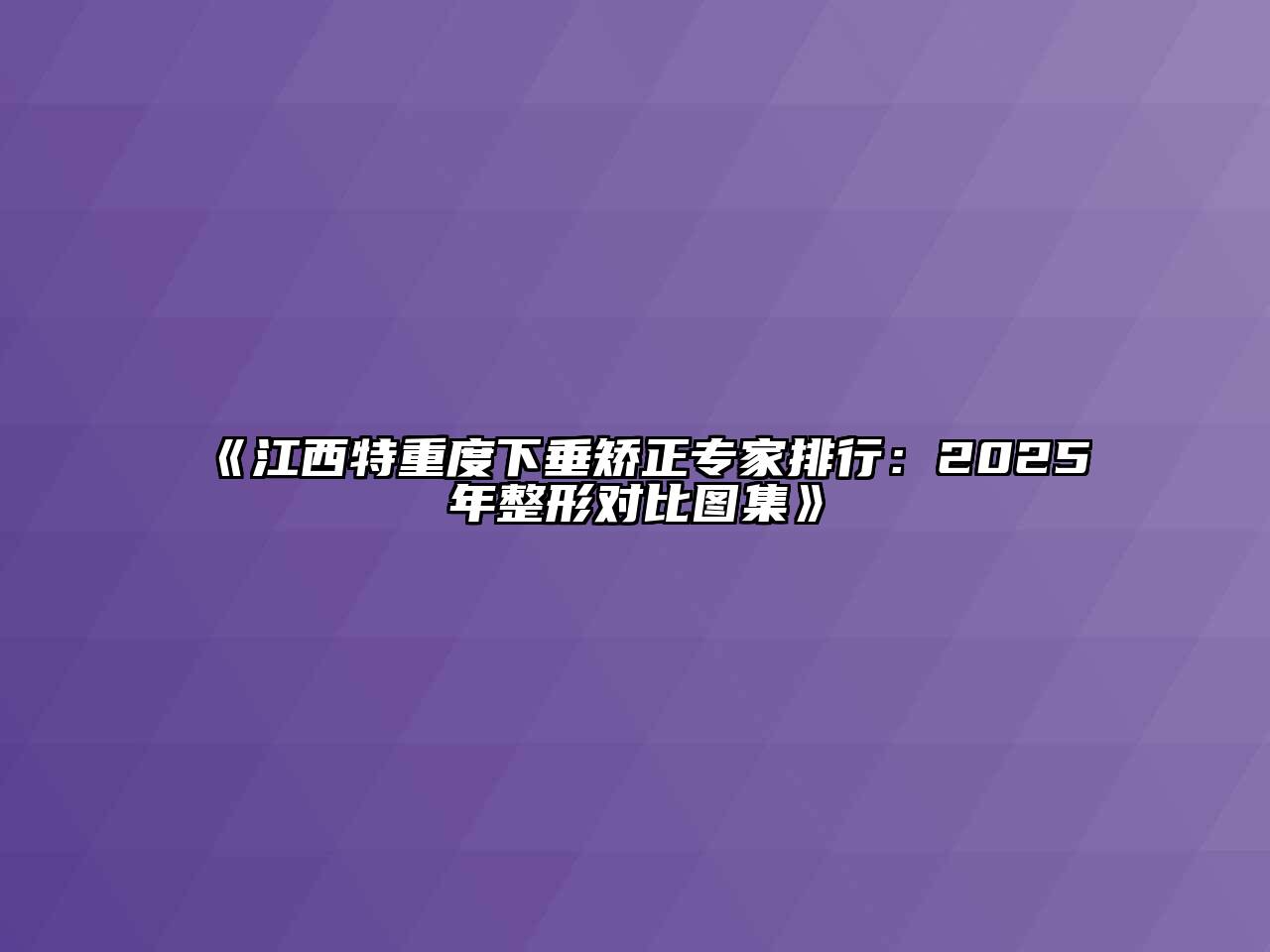 《江西特重度下垂矫正专家排行：2025年整形对比图集》