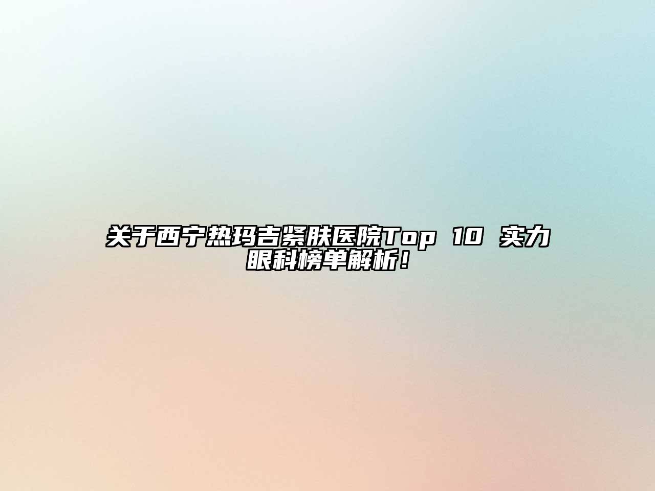 关于西宁热玛吉紧肤医院Top 10 实力眼科榜单解析！