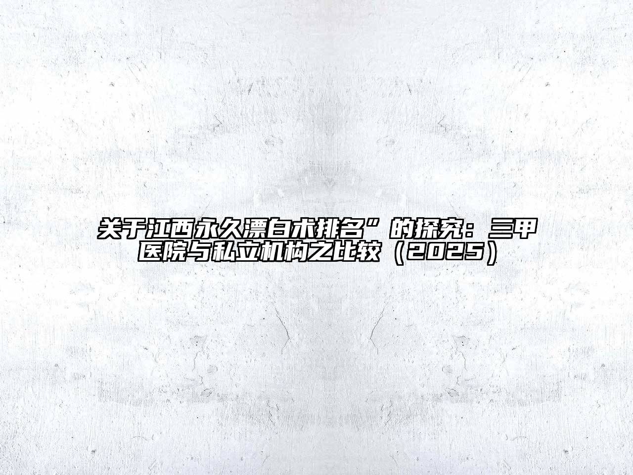 关于江西永久漂白术排名”的探究：三甲医院与私立机构之比较（2025）