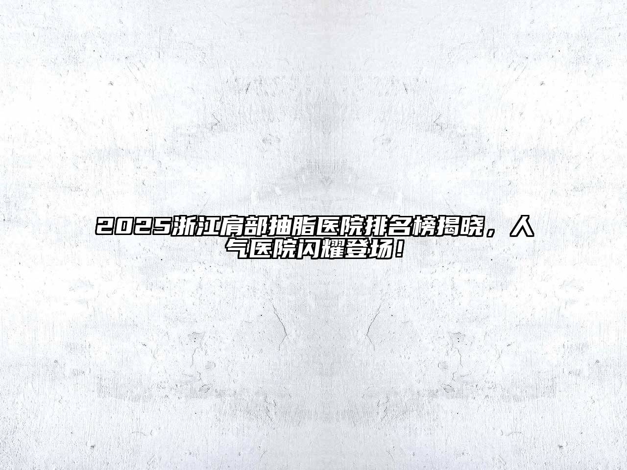 2025浙江肩部抽脂医院排名榜揭晓，人气医院闪耀登场！