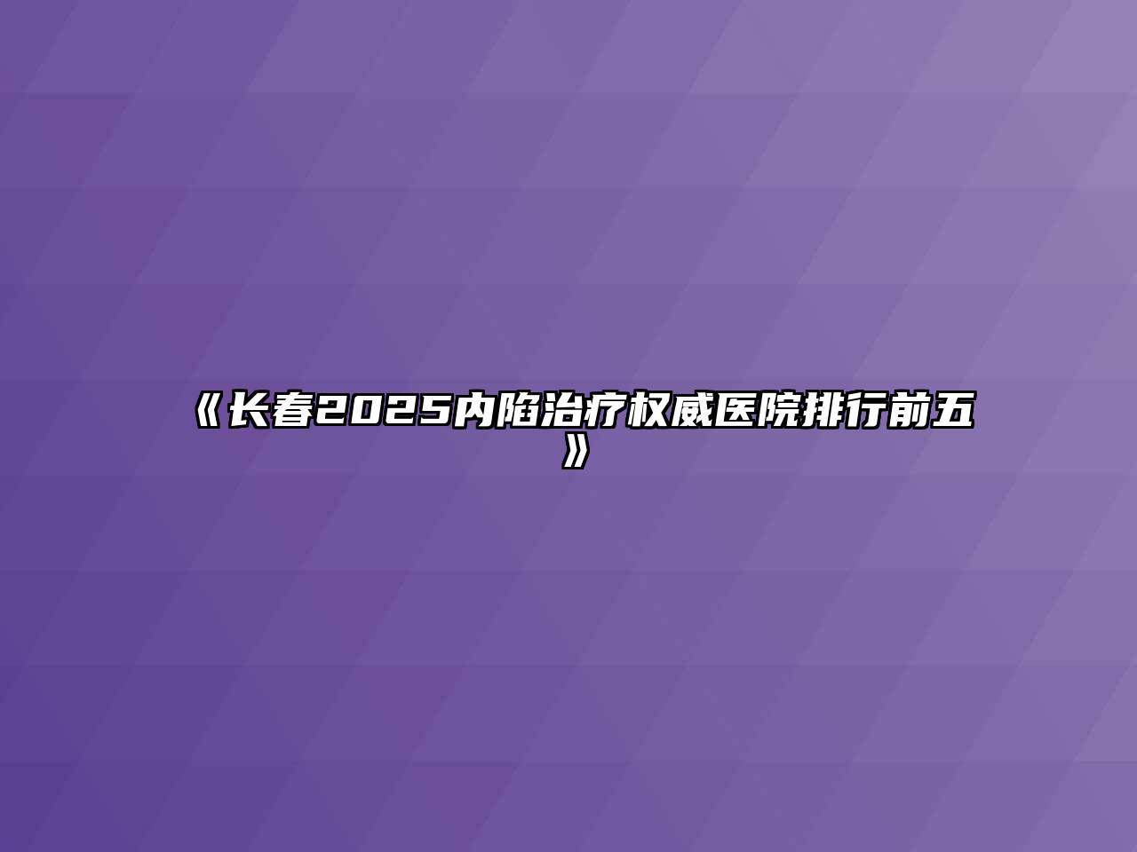 《长春2025内陷治疗权威医院排行前五》