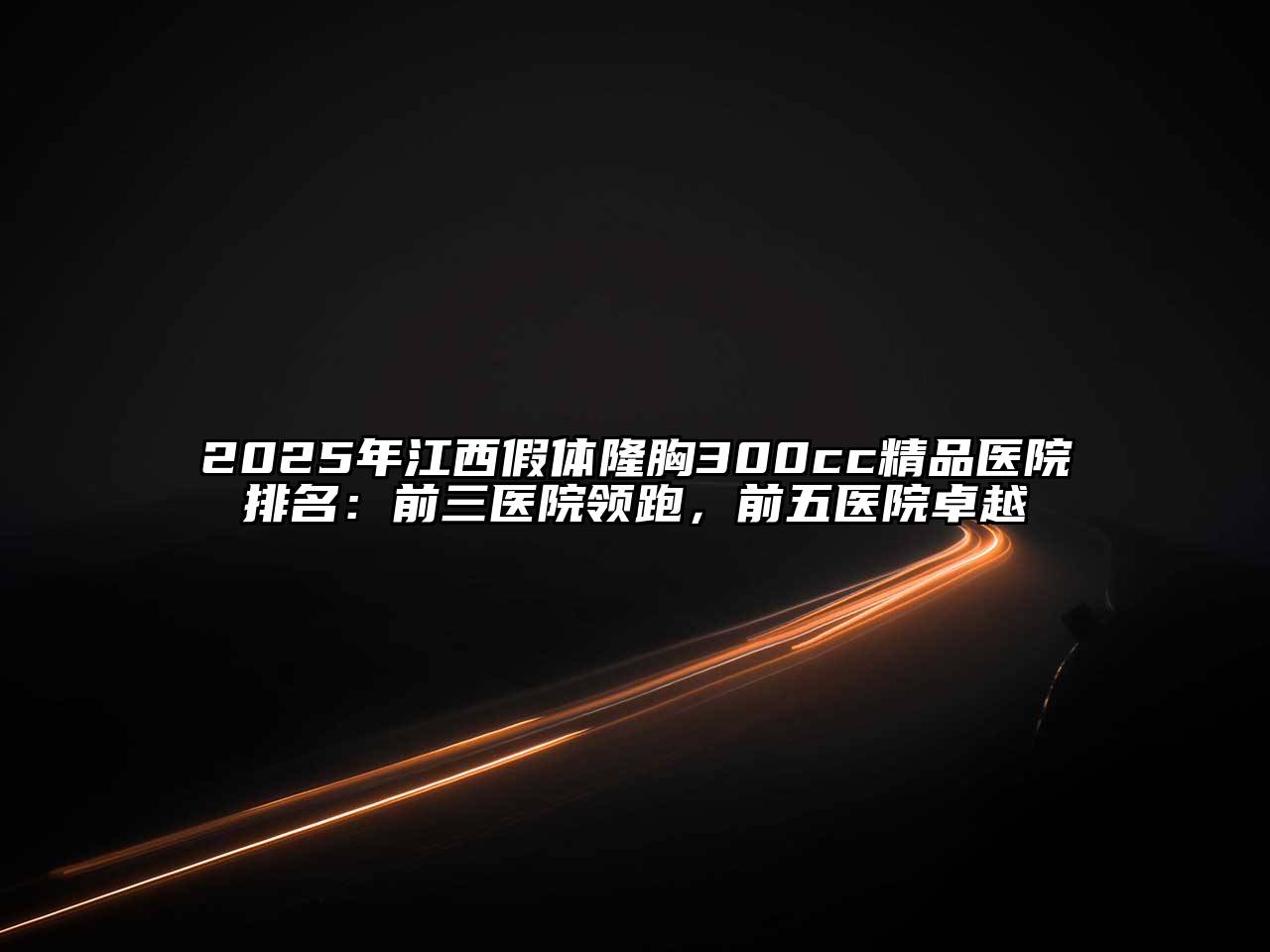 2025年江西假体隆胸300cc精品医院排名：前三医院领跑，前五医院卓越