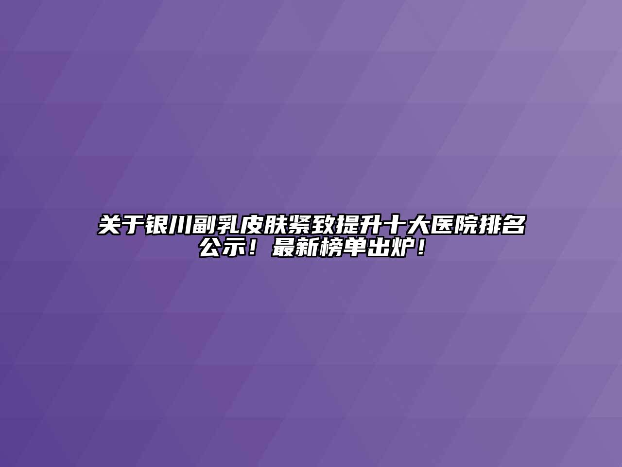 关于银川副乳皮肤紧致提升十大医院排名公示！最新榜单出炉！