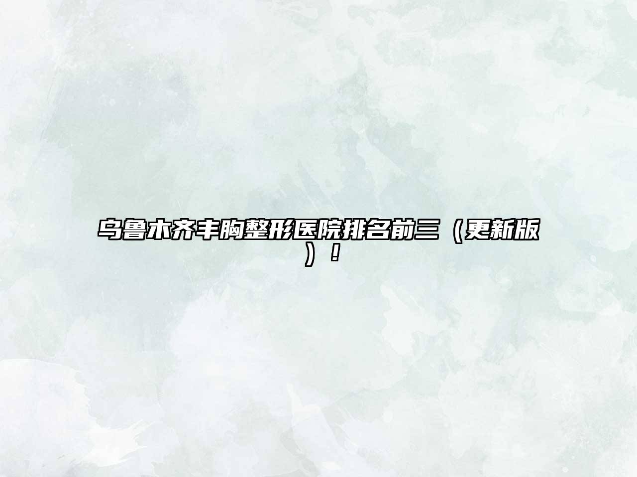 乌鲁木齐丰胸整形医院排名前三（更新版）！