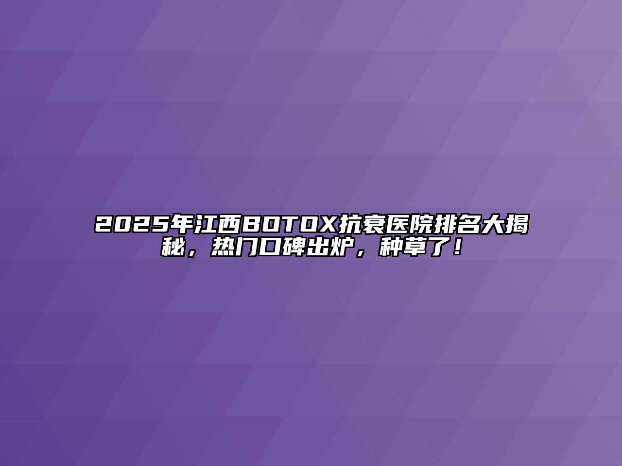 2025年江西BOTOX抗衰医院排名大揭秘，热门口碑出炉，种草了！