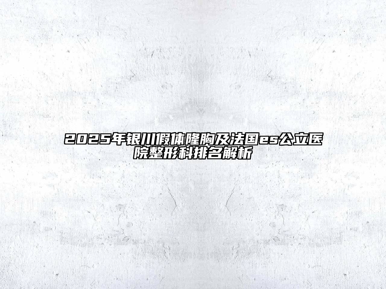 2025年银川假体隆胸及法国es公立医院整形科排名解析