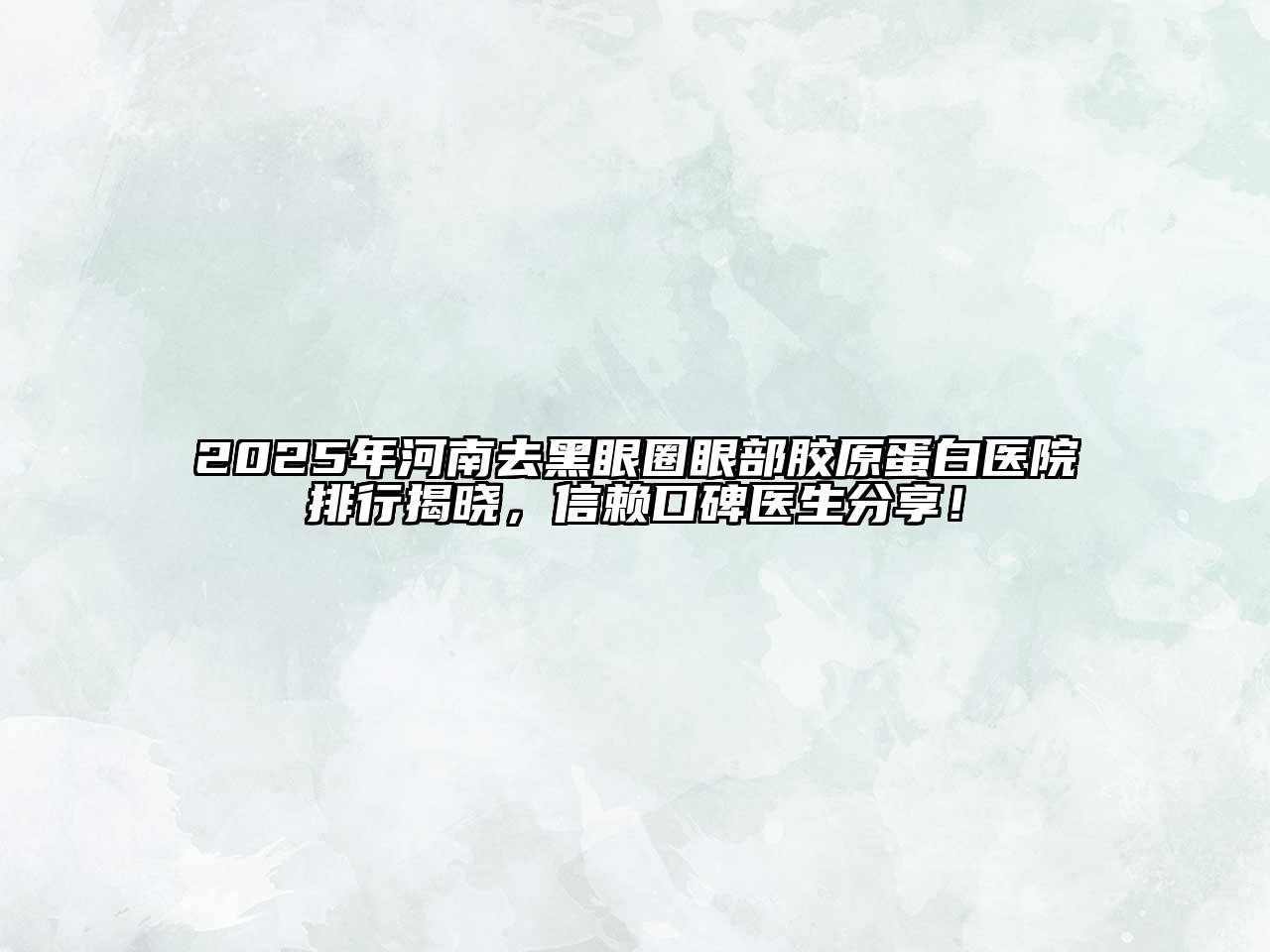 2025年河南去黑眼圈眼部胶原蛋白医院排行揭晓，信赖口碑医生分享！