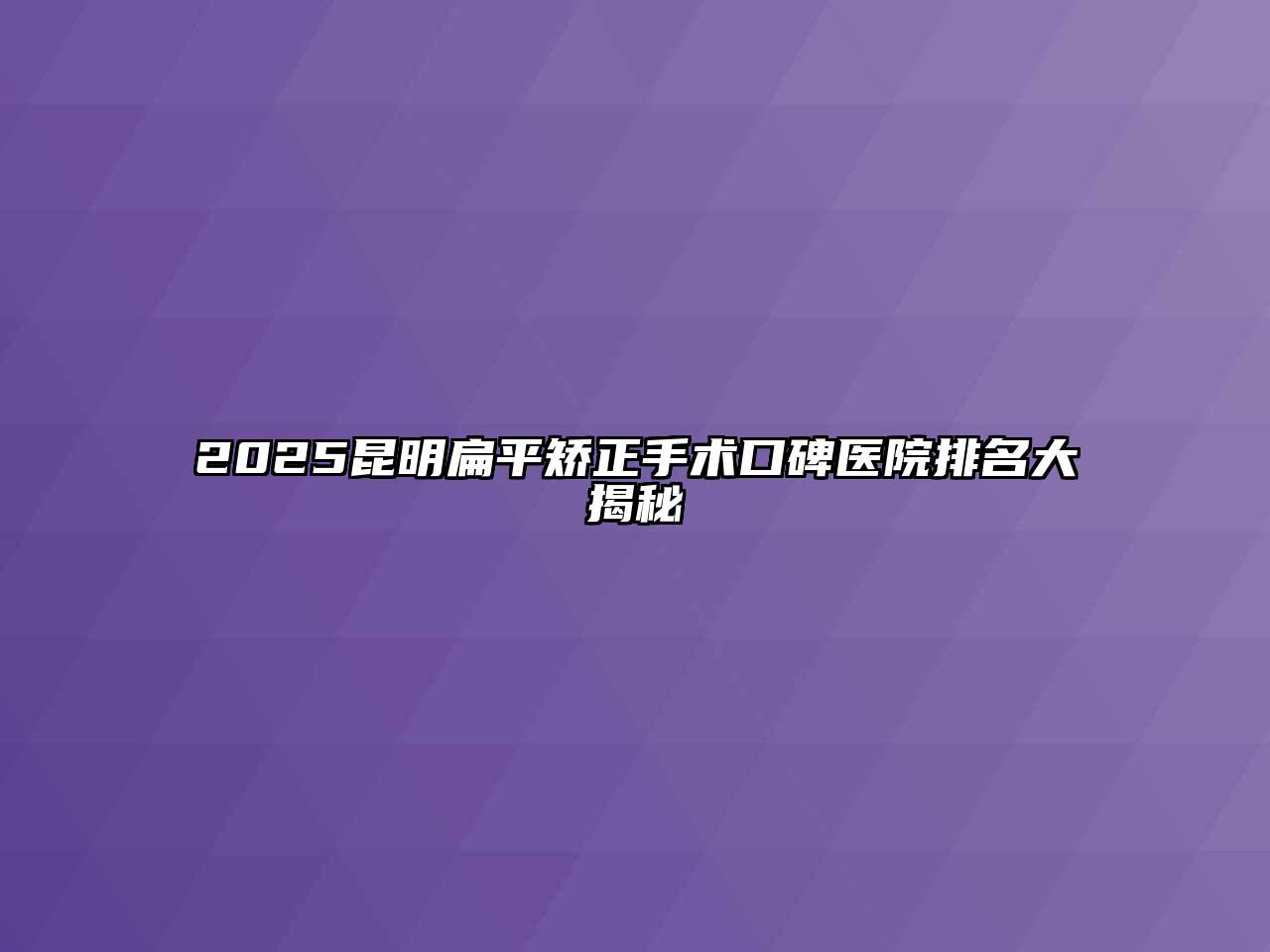 2025昆明扁平矫正手术口碑医院排名大揭秘