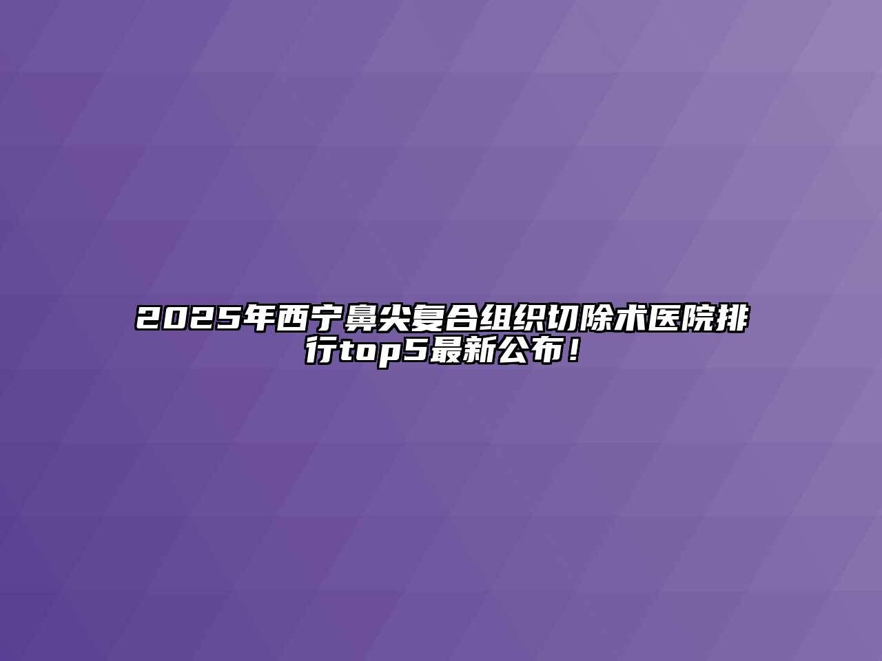 2025年西宁鼻尖复合组织切除术医院排行top5最新公布！