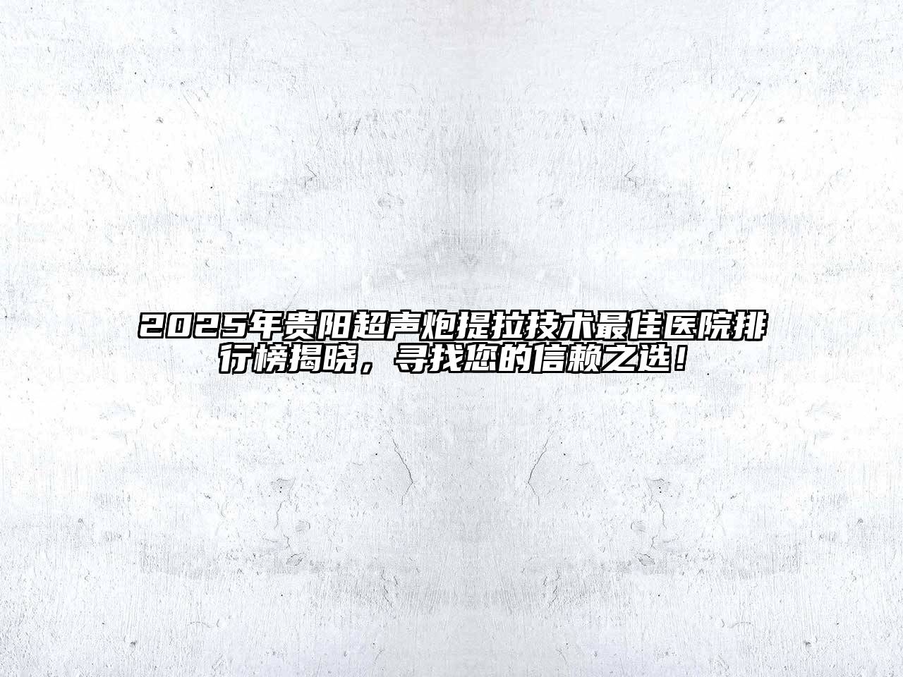 2025年贵阳超声炮提拉技术最佳医院排行榜揭晓，寻找您的信赖之选！