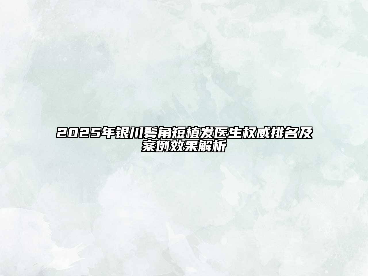 2025年银川鬓角短植发医生权威排名及案例效果解析