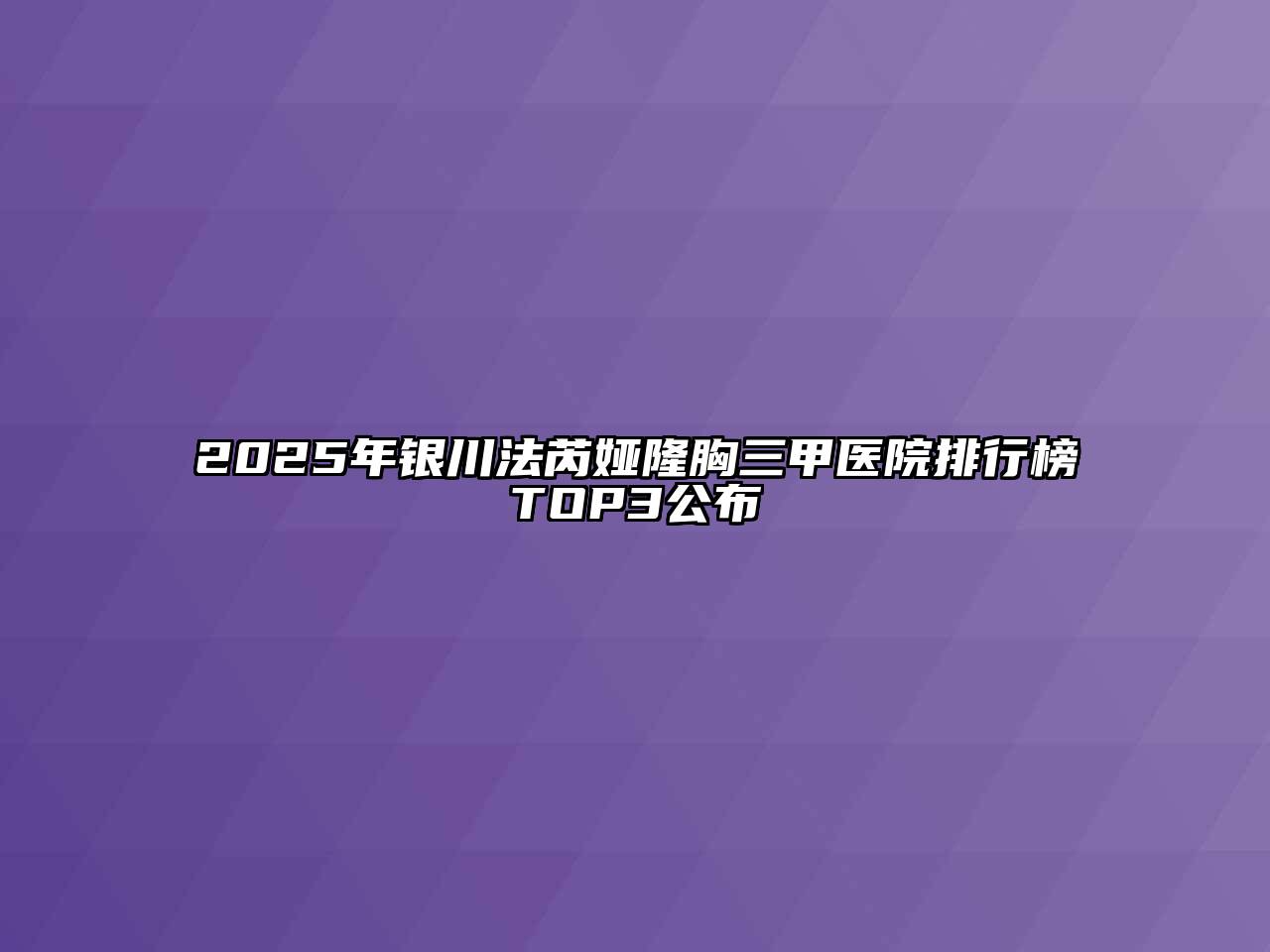 2025年银川法芮娅隆胸三甲医院排行榜TOP3公布