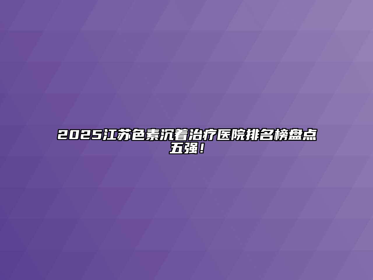 2025江苏色素沉着治疗医院排名榜盘点五强！